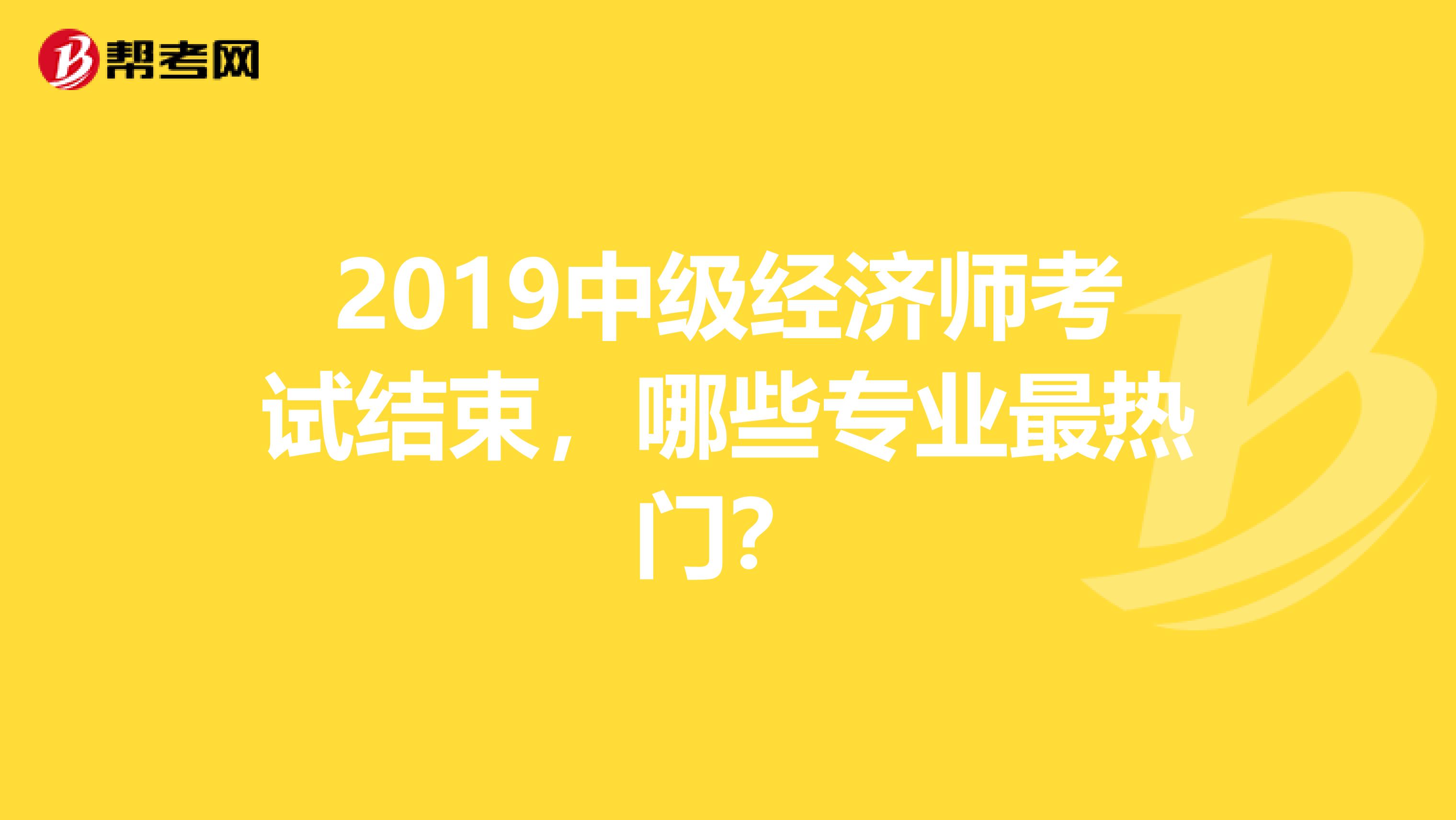 2019中级经济师考试结束，哪些专业最热门？