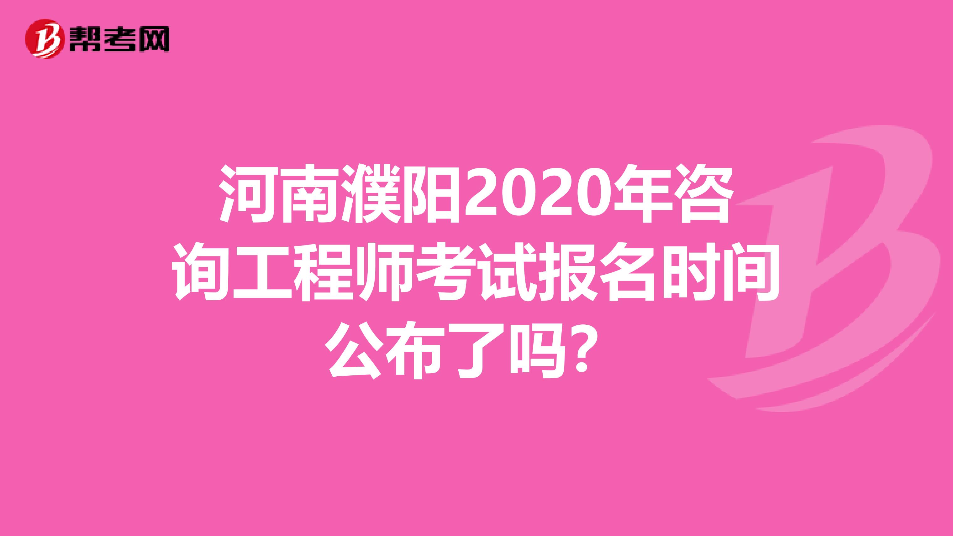 河南濮阳2020年咨询工程师考试报名时间公布了吗？