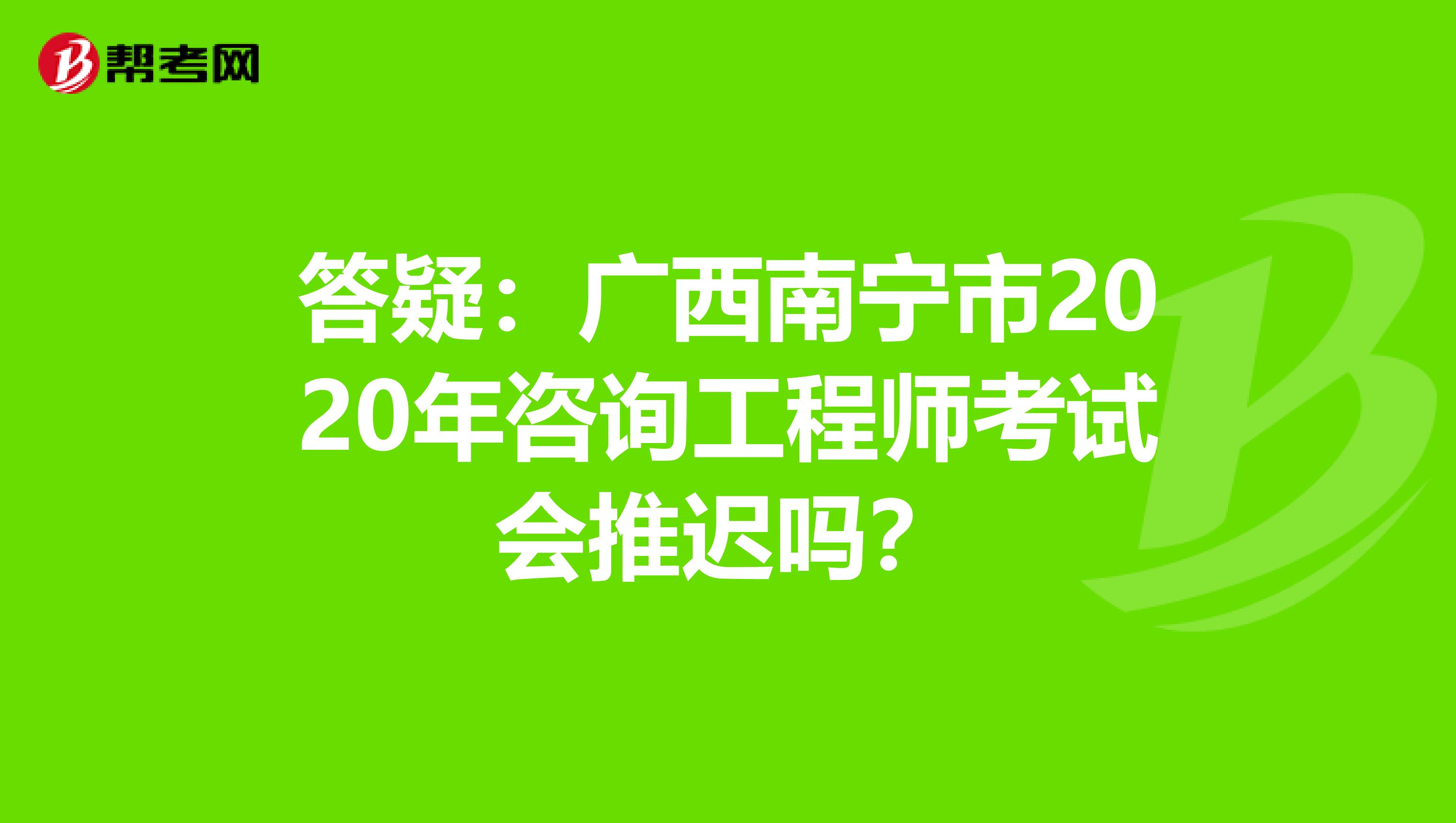 答疑：广西南宁市2020年咨询工程师考试会推迟吗？