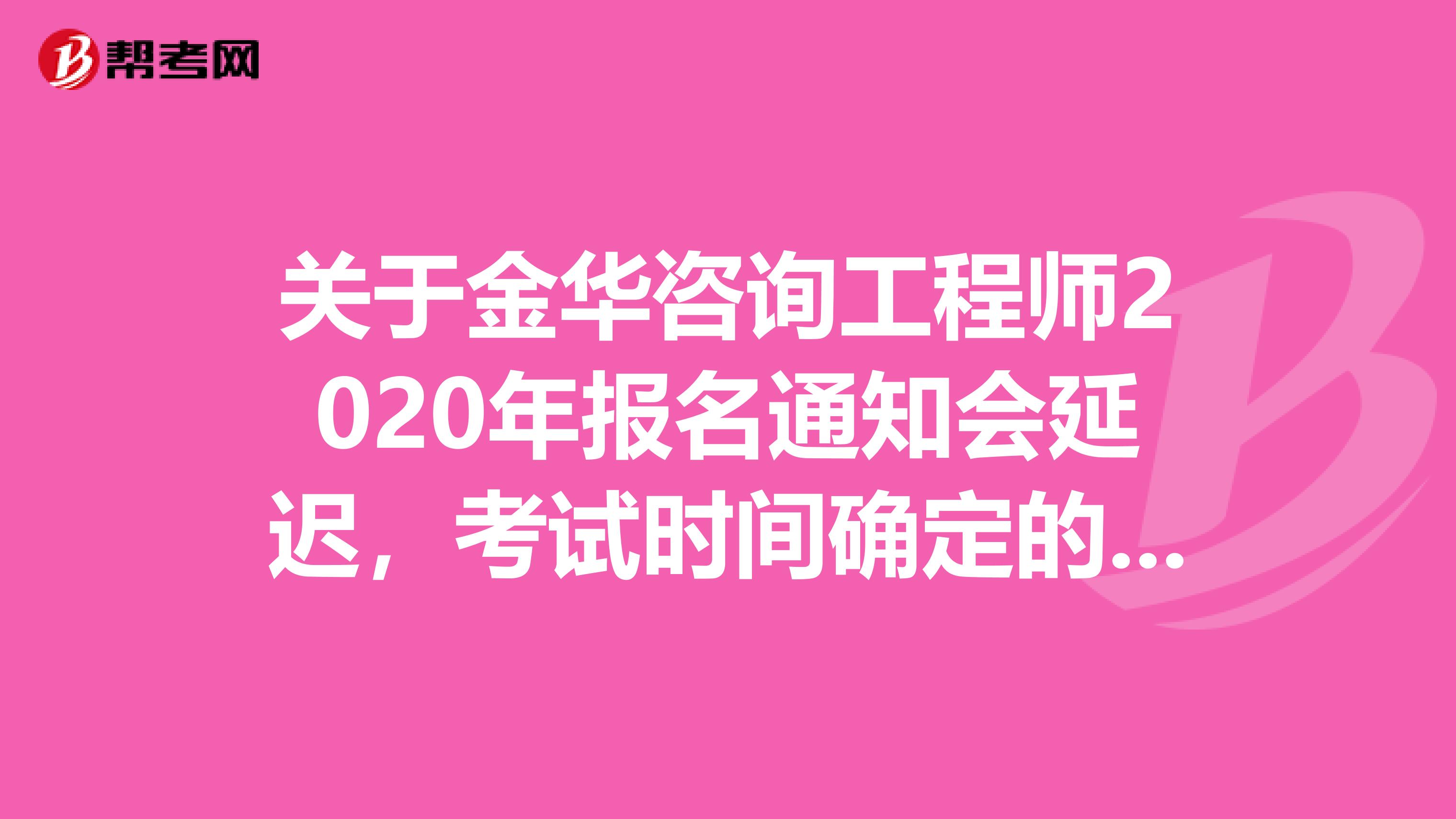 关于金华咨询工程师2020年报名通知会延迟，考试时间确定的通知！