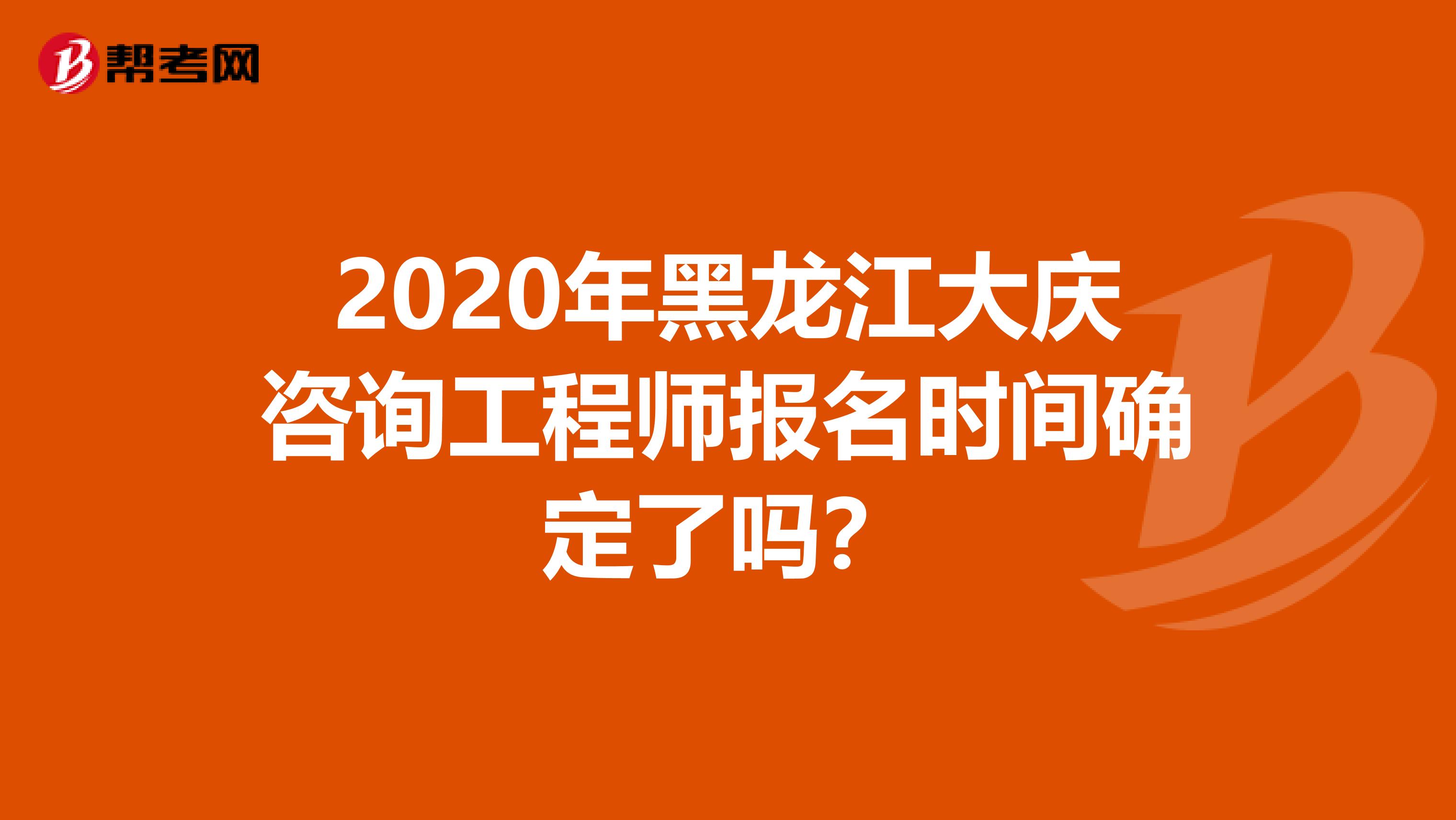 2020年黑龙江大庆咨询工程师报名时间确定了吗？