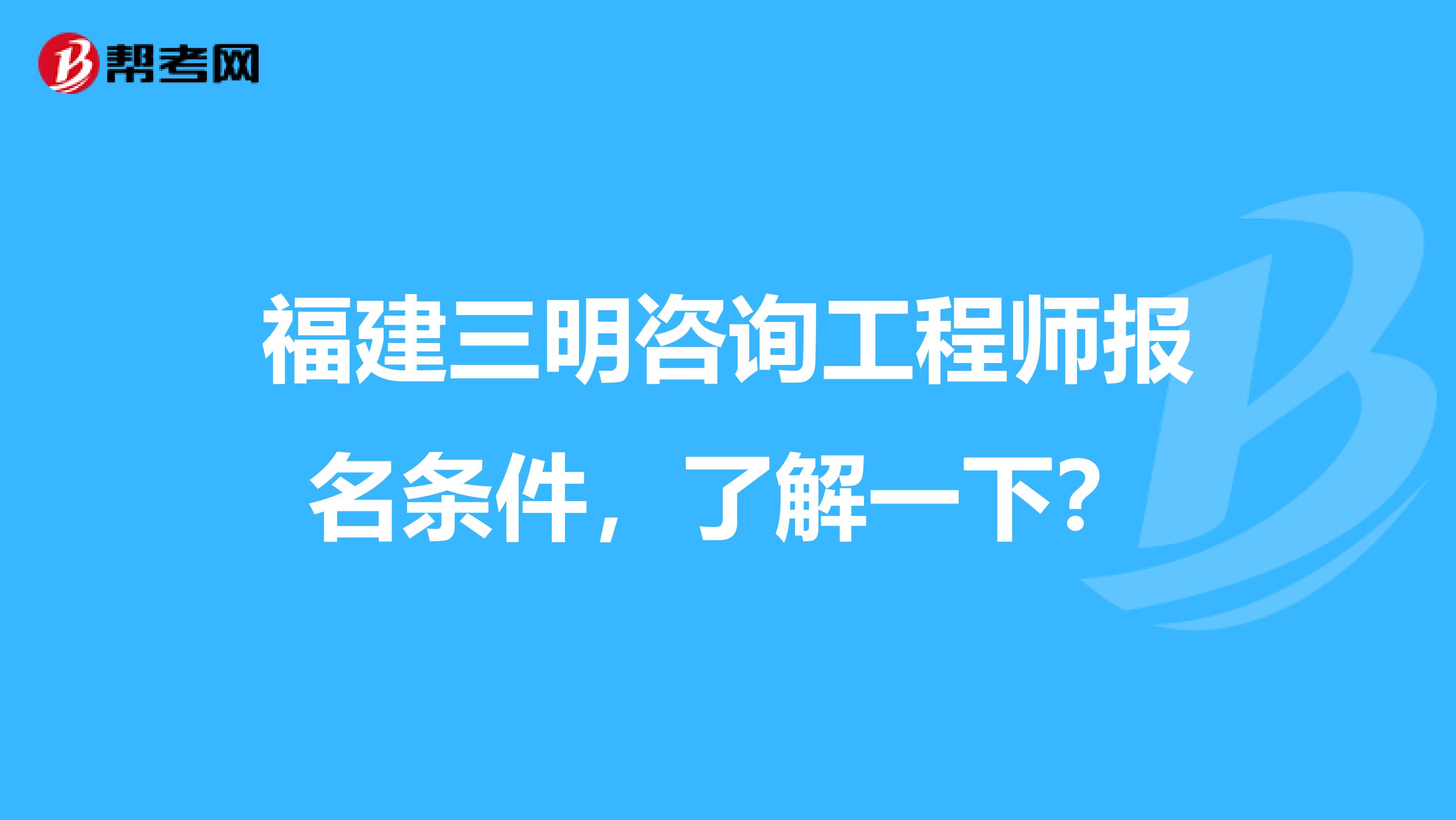 福建三明咨询工程师报名条件，了解一下？