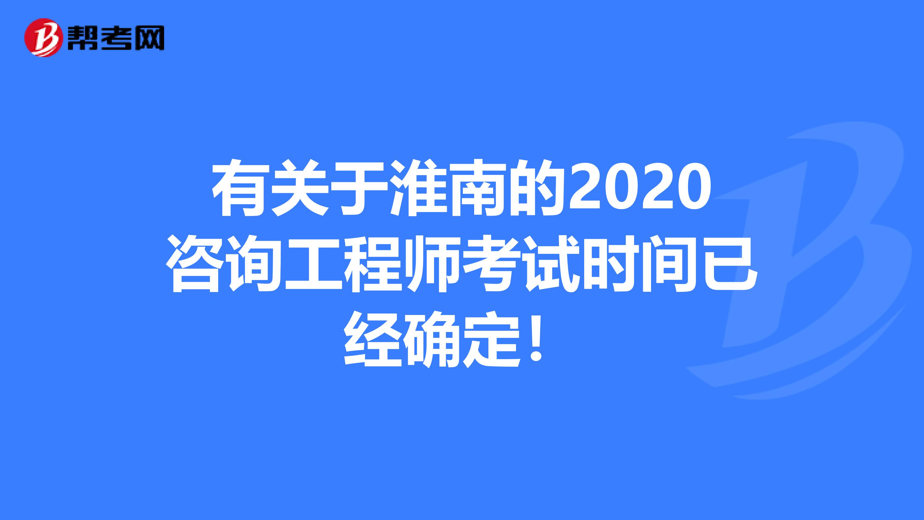 有关于淮南的2020咨询工程师考试时间已经确定!