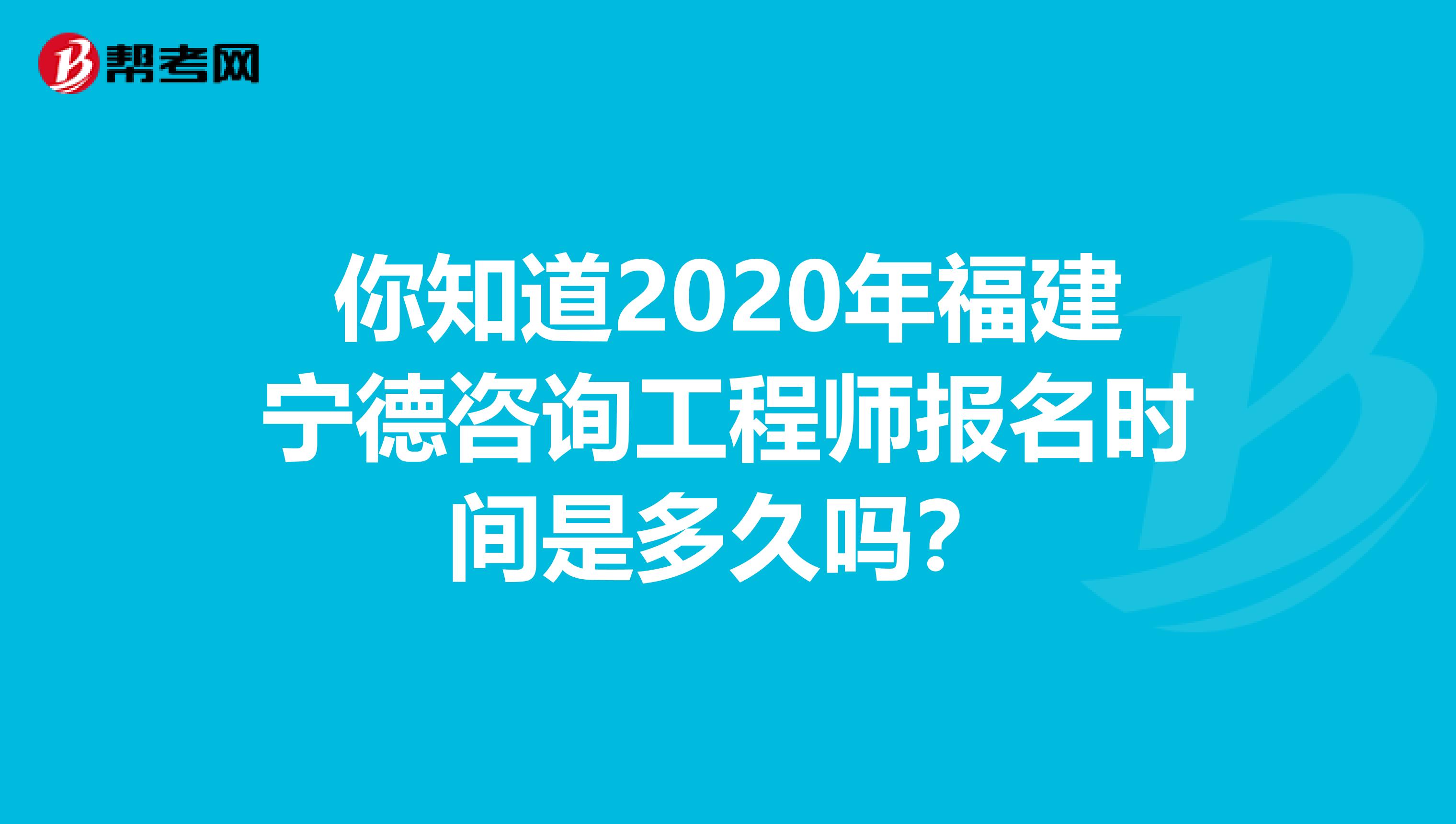 你知道2020年福建宁德咨询工程师报名时间是多久吗？