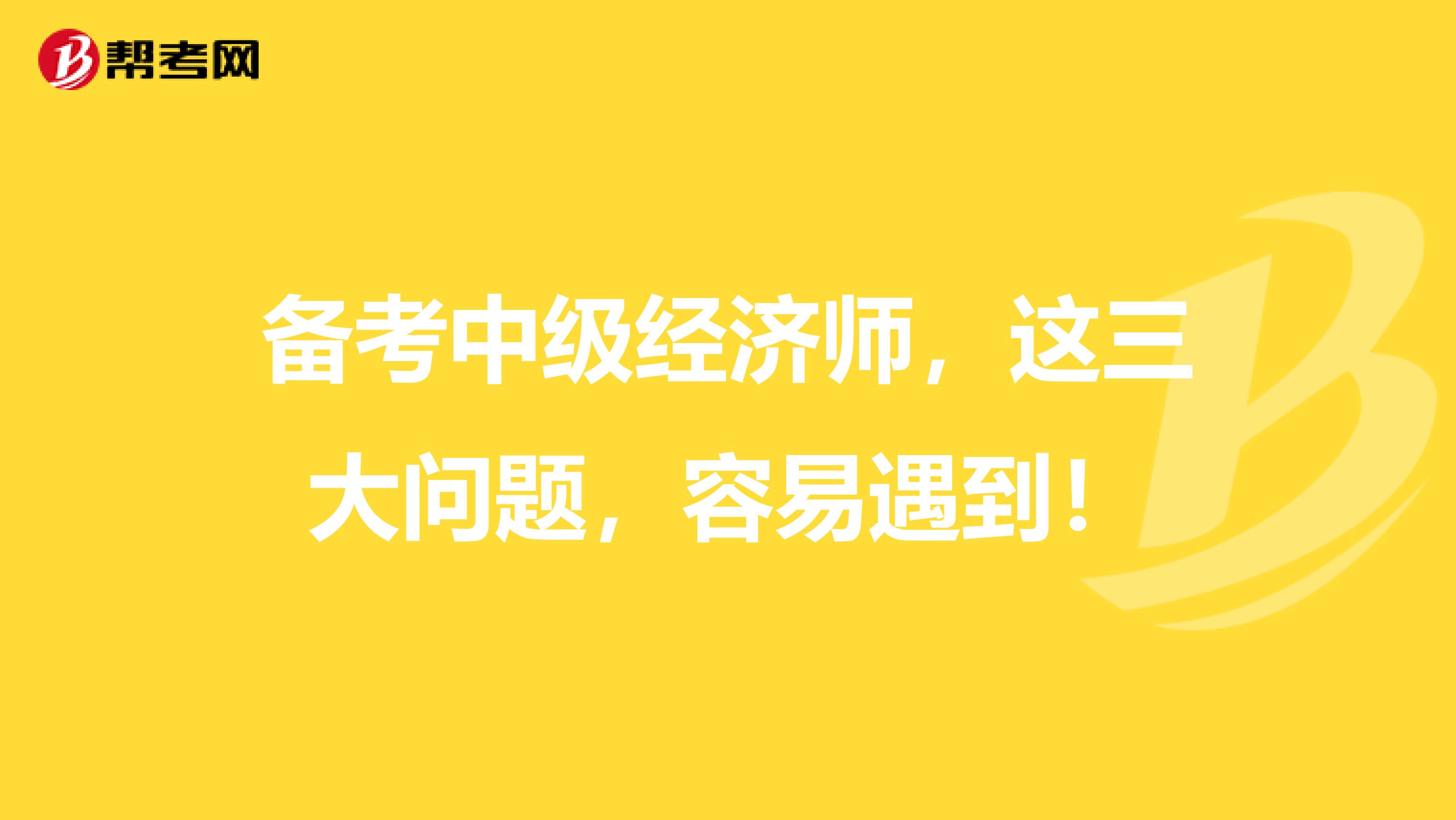 备考中级经济师，这三大问题，容易遇到！