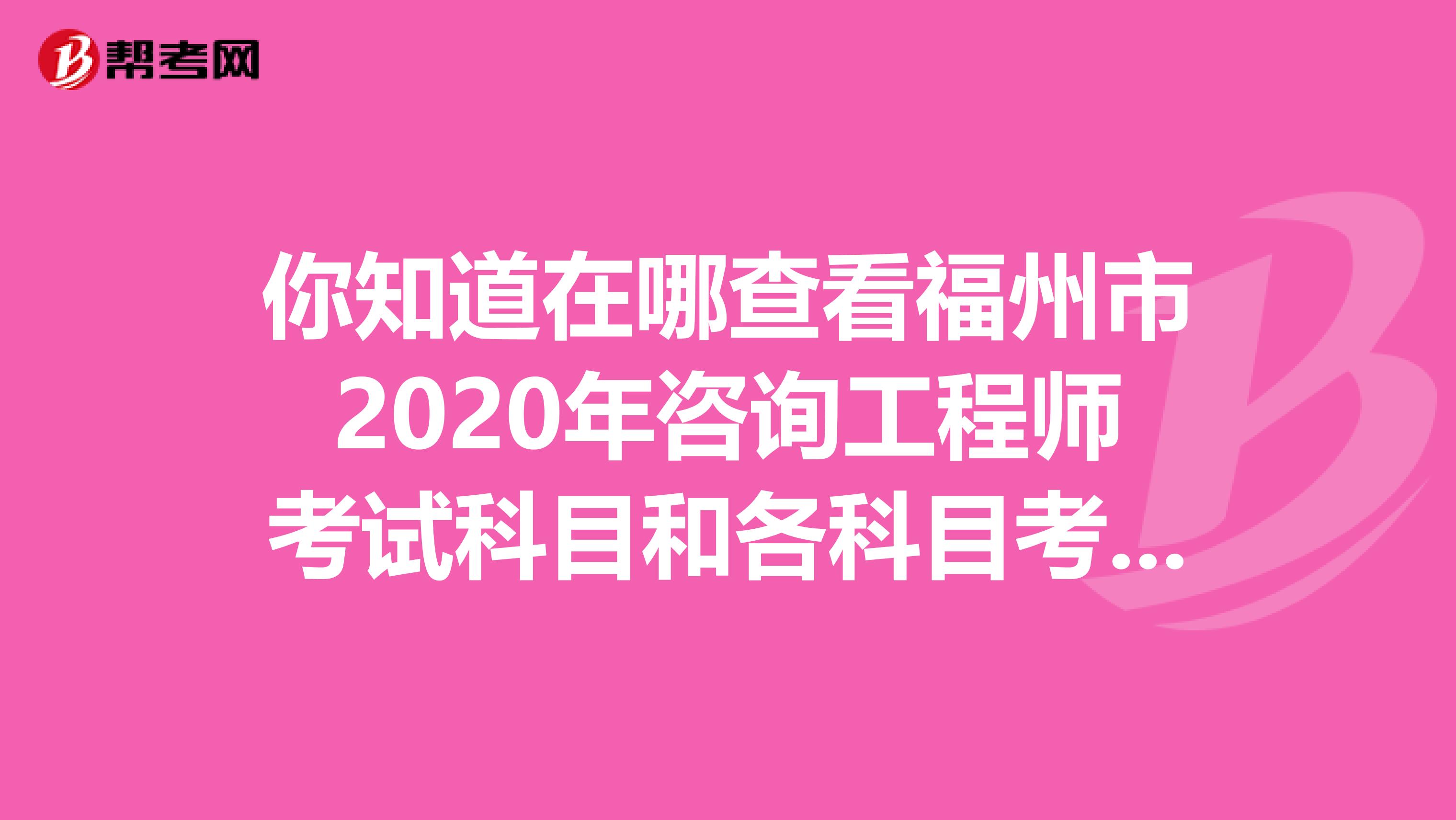 你知道在哪查看福州市2020年咨询工程师考试科目和各科目考试时间吗？