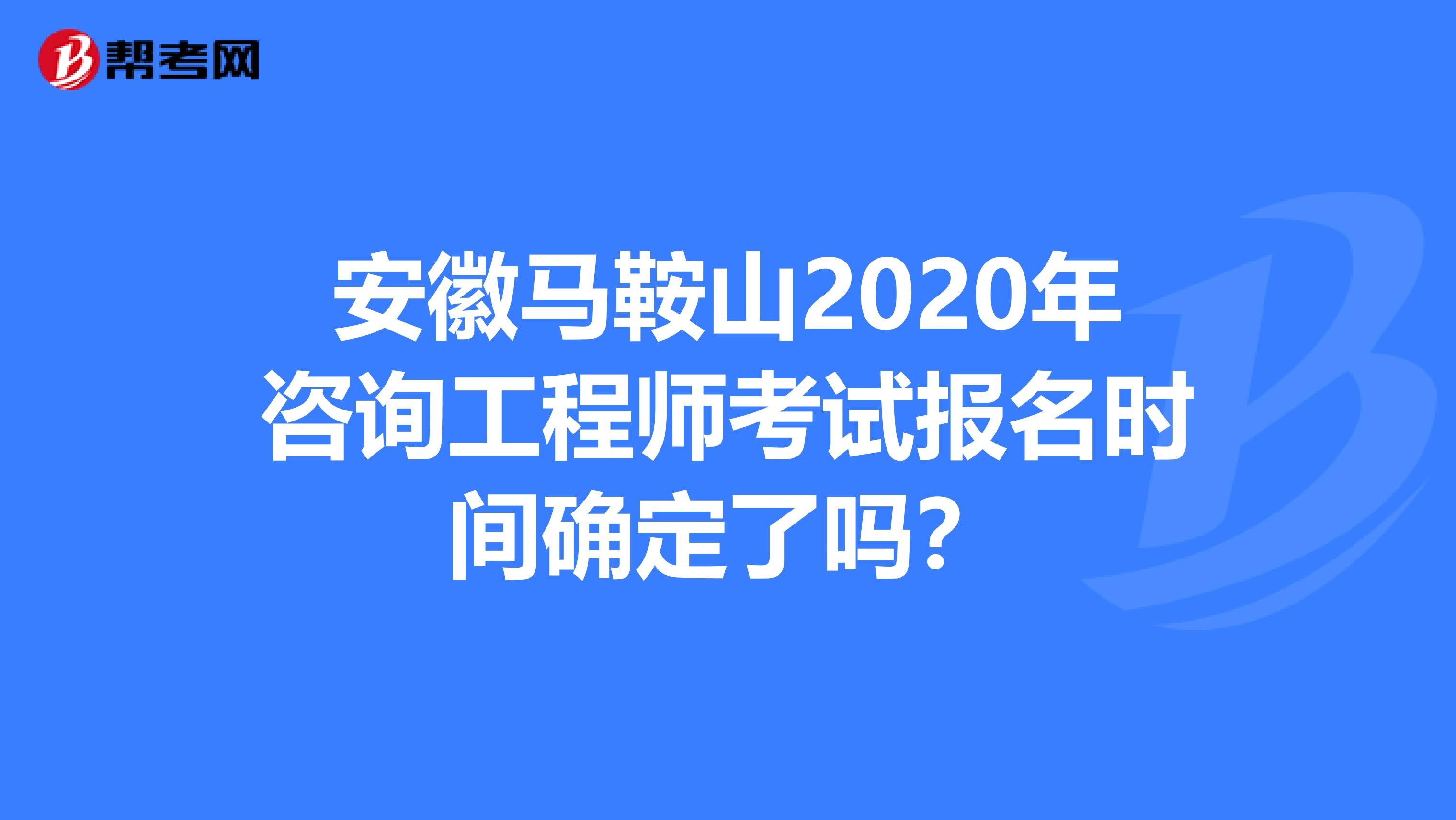 安徽马鞍山2020年咨询工程师考试报名时间确定了吗？