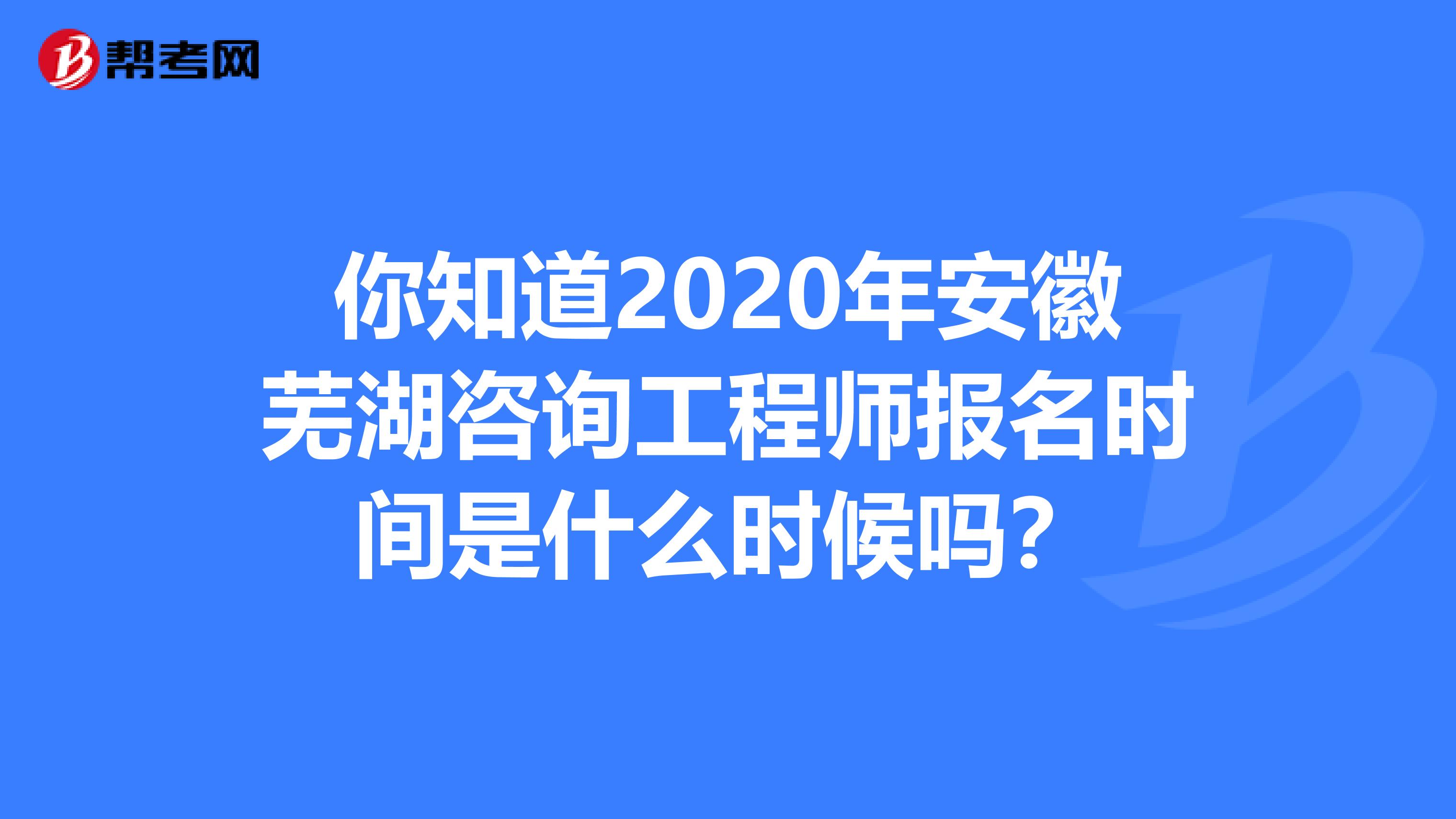 你知道2020年安徽芜湖咨询工程师报名时间是什么时候吗？