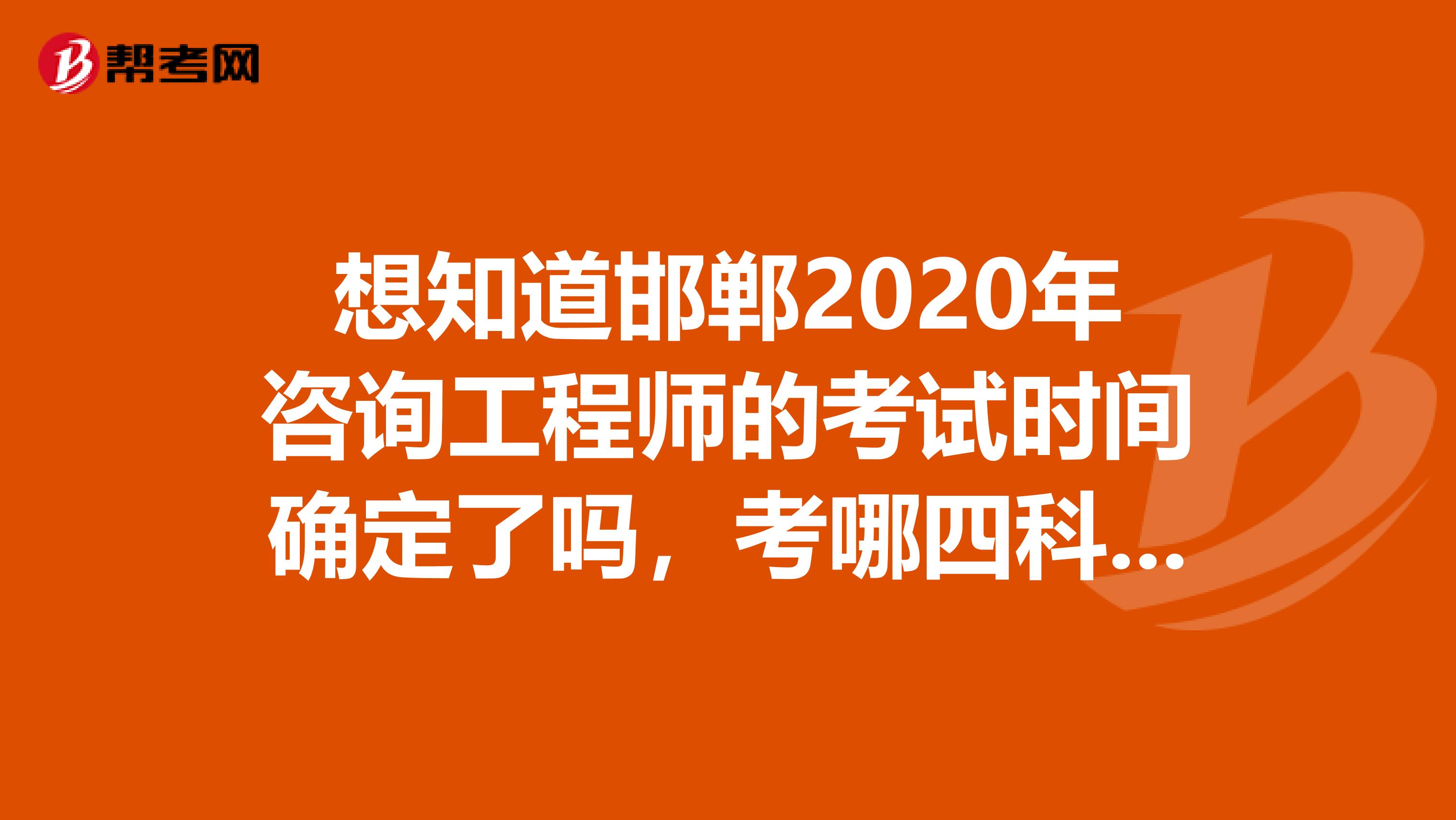 想知道邯郸2020年咨询工程师的考试时间确定了吗，考哪四科科目的看这里