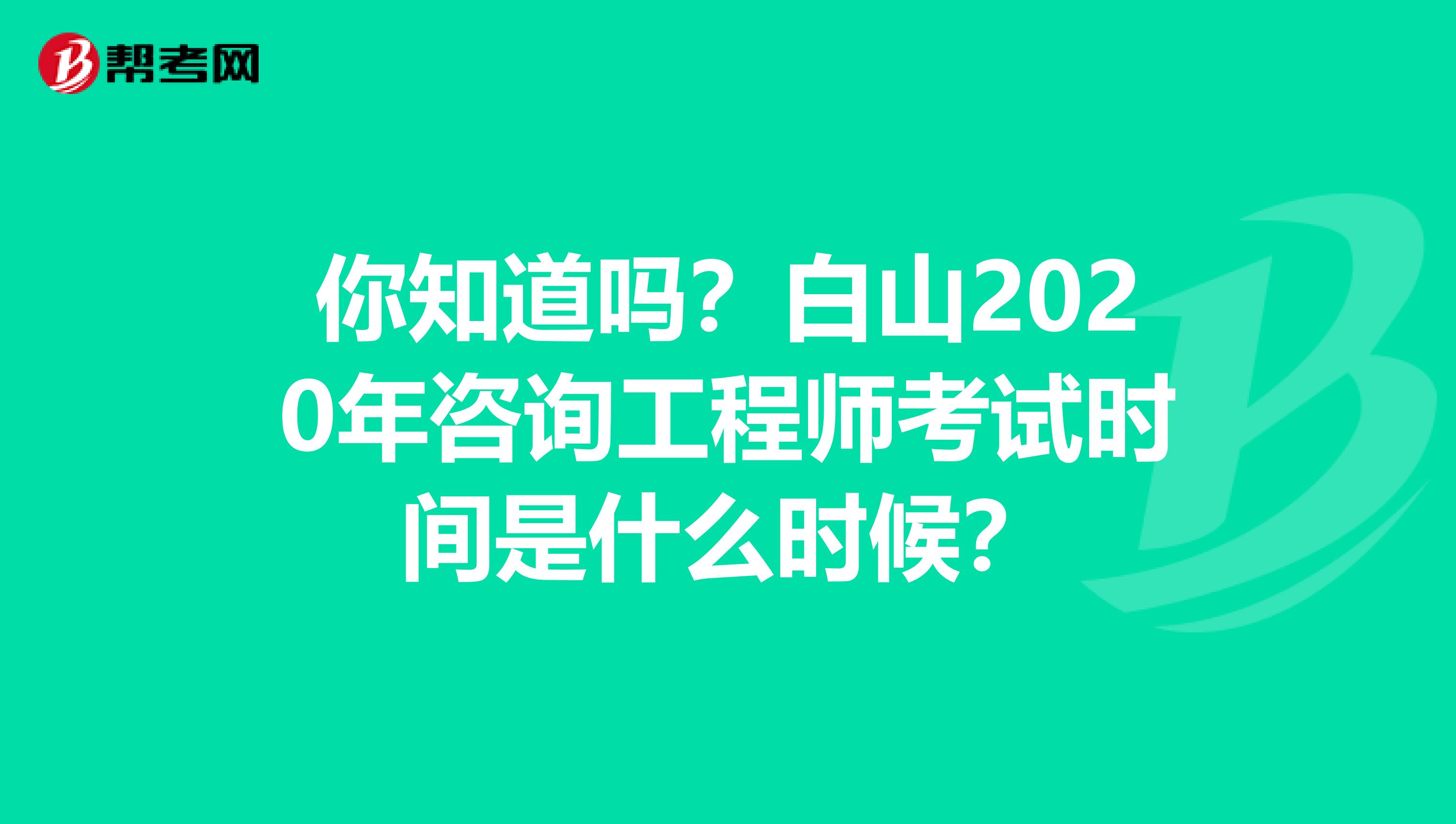 你知道吗？白山2020年咨询工程师考试时间是什么时候？