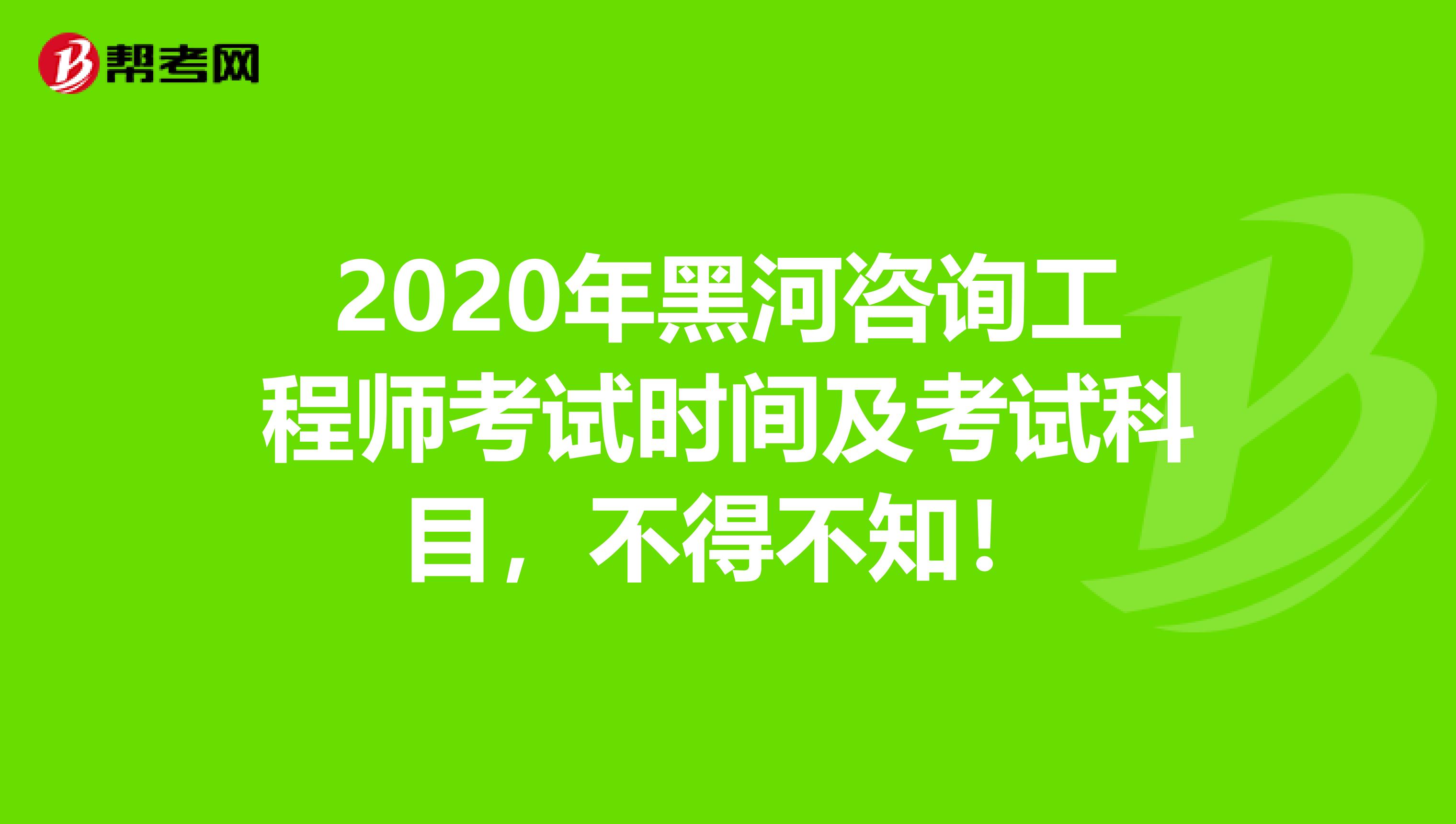2020年黑河咨询工程师考试时间及考试科目，不得不知！