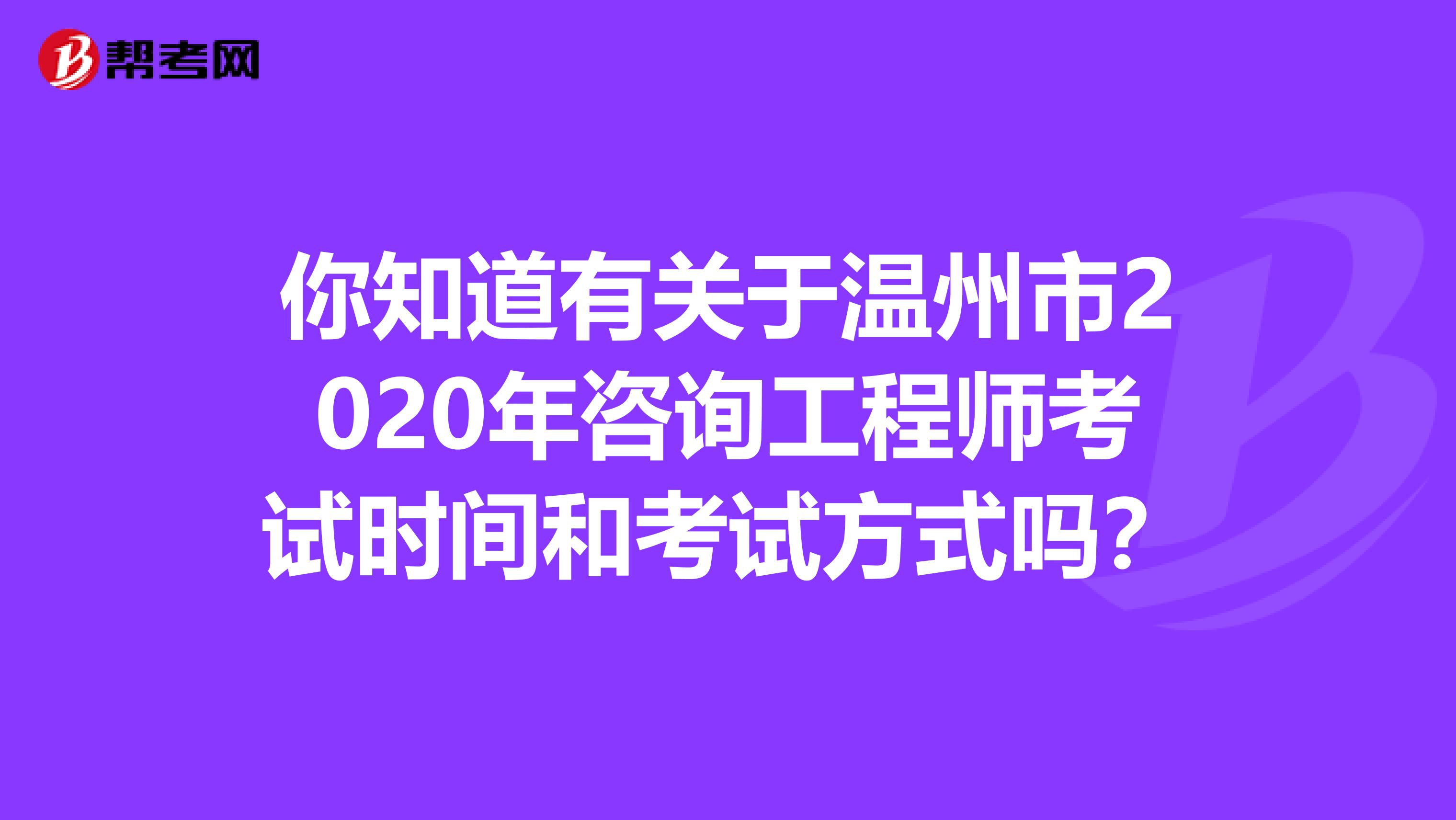 你知道有关于温州市2020年咨询工程师考试时间和考试方式吗？