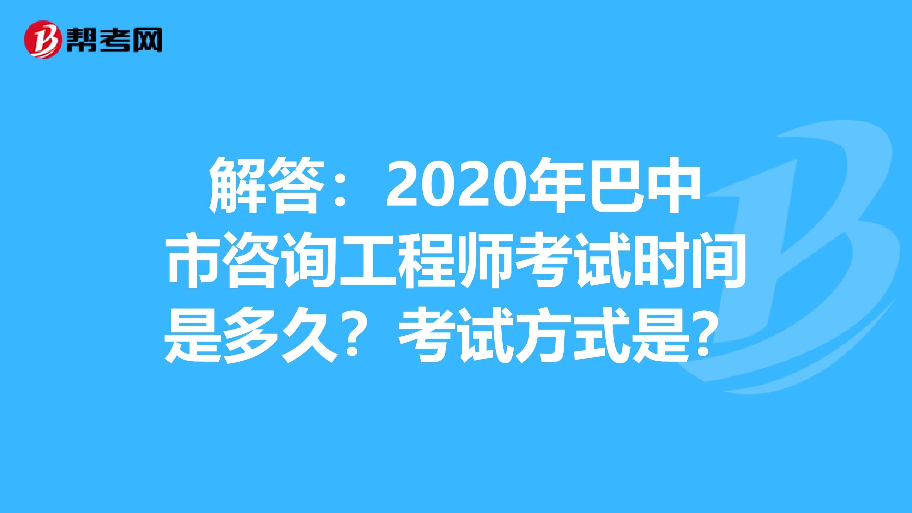 解答：2020年巴中市咨询工程师考试时间是多久？考试方式是？