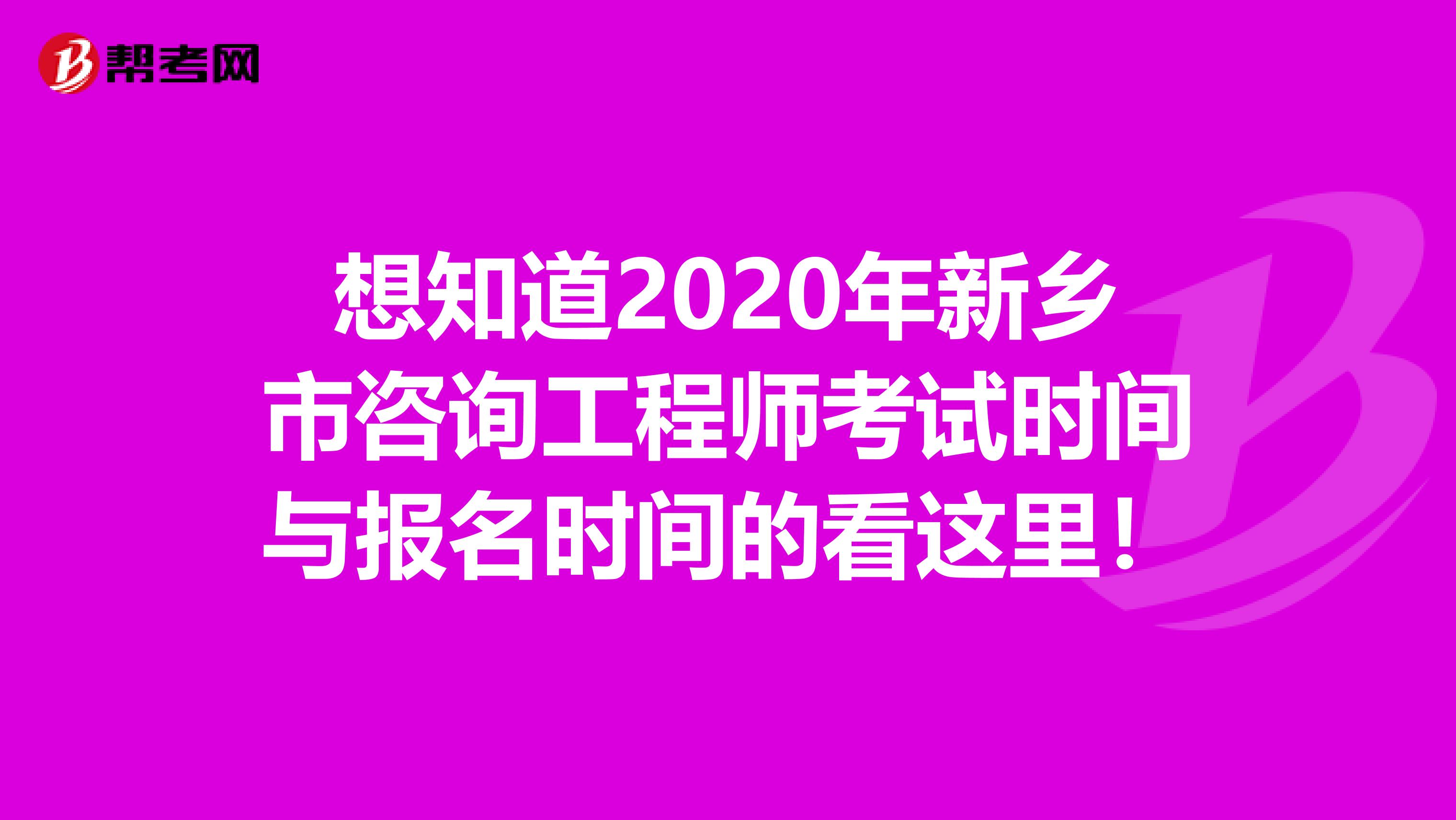 想知道2020年新乡市咨询工程师考试时间与报名时间的看这里！