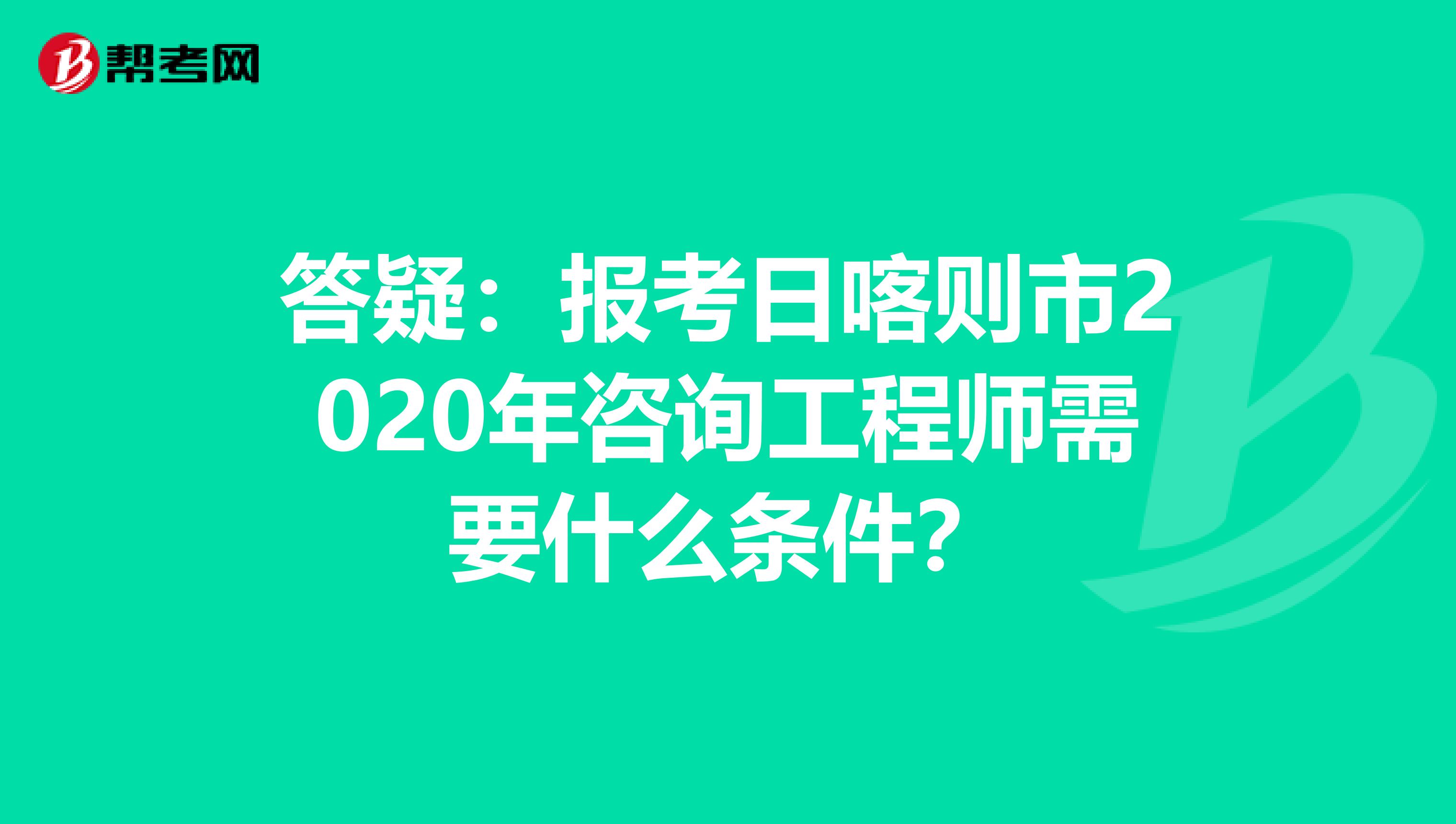 答疑：报考日喀则市2020年咨询工程师需要什么条件？