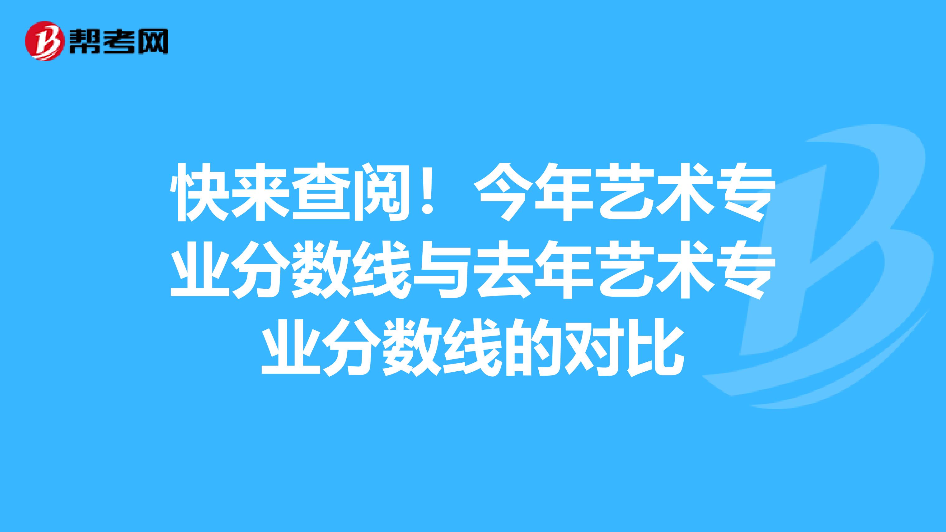 快来查阅！今年艺术专业分数线与去年艺术专业分数线的对比