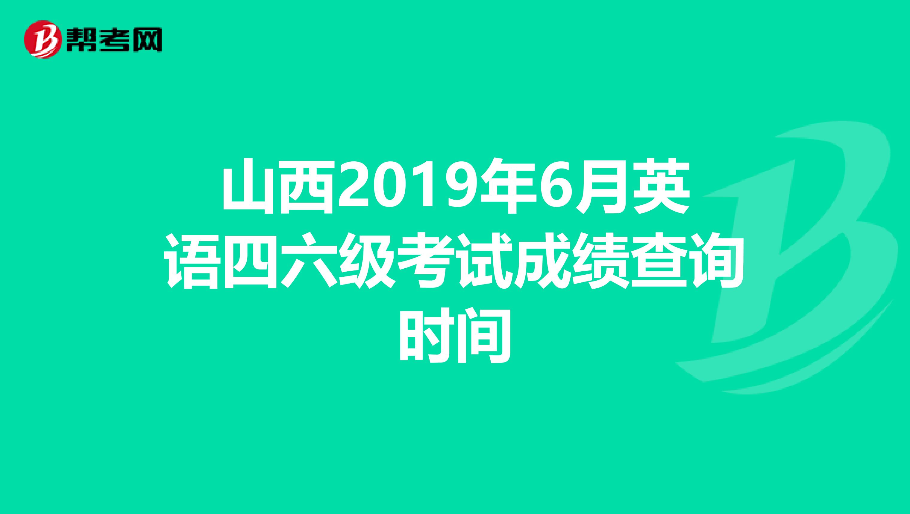 山西2019年6月英语四六级考试成绩查询时间