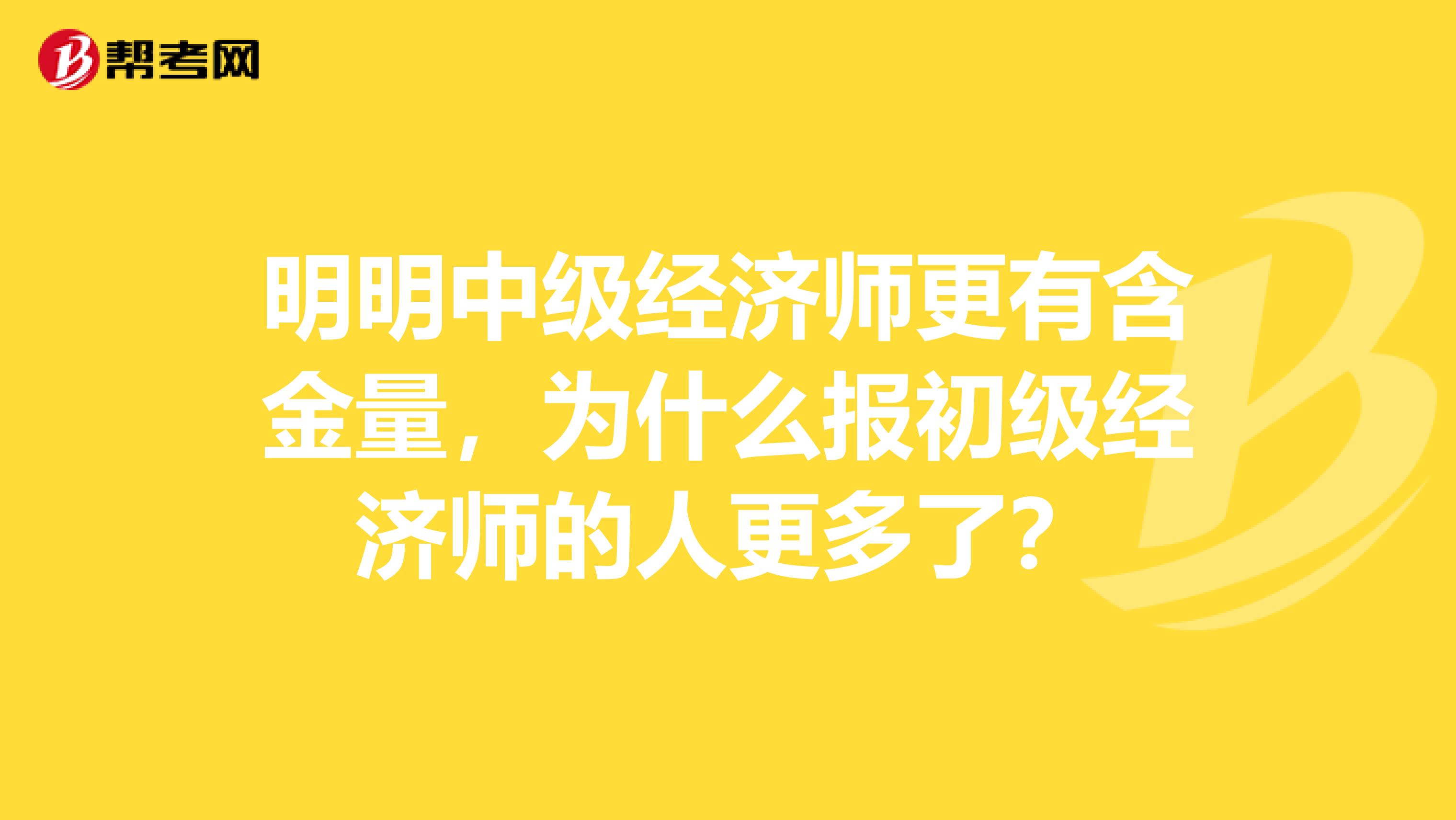 明明中级经济师更有含金量，为什么报初级经济师的人更多了？