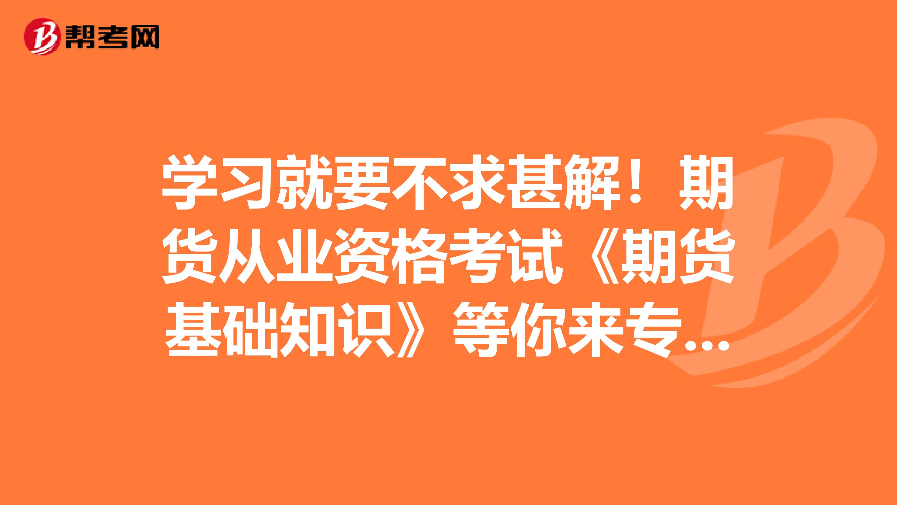 学习就要不求甚解！期货从业资格考试《期货基础知识》等你来专研！