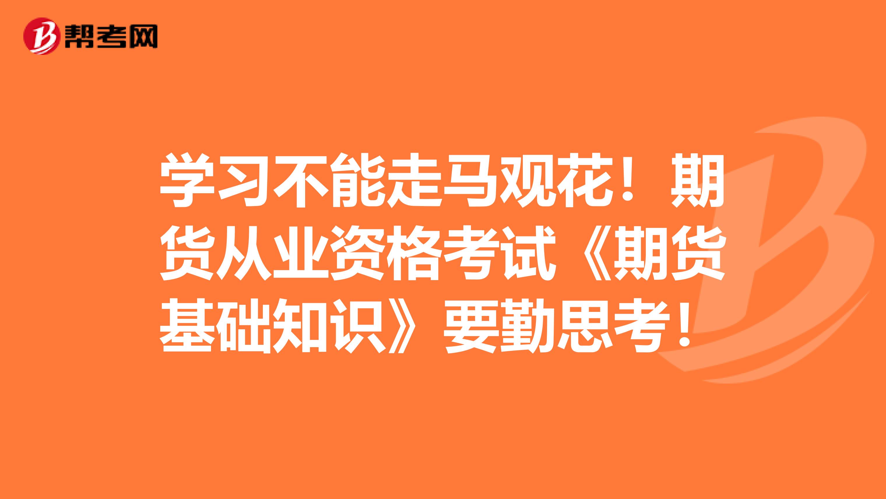 学习不能走马观花！期货从业资格考试《期货基础知识》要勤思考！