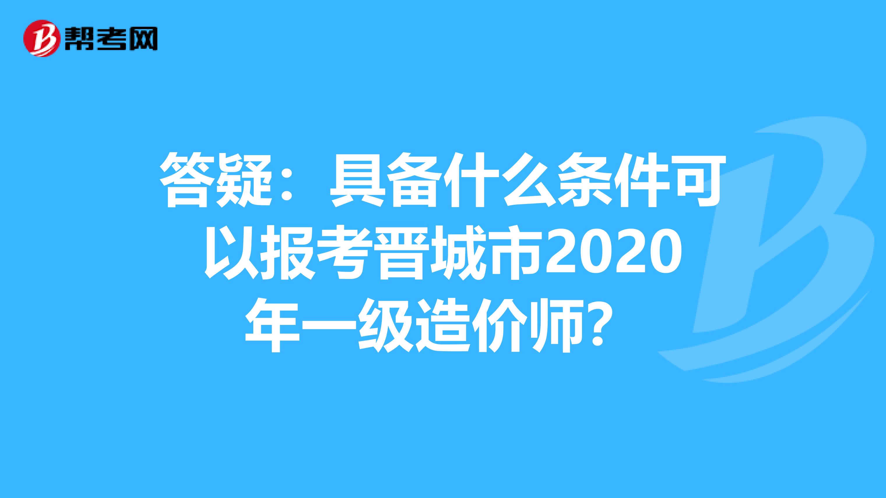 答疑：具备什么条件可以报考晋城市2020年一级造价师？
