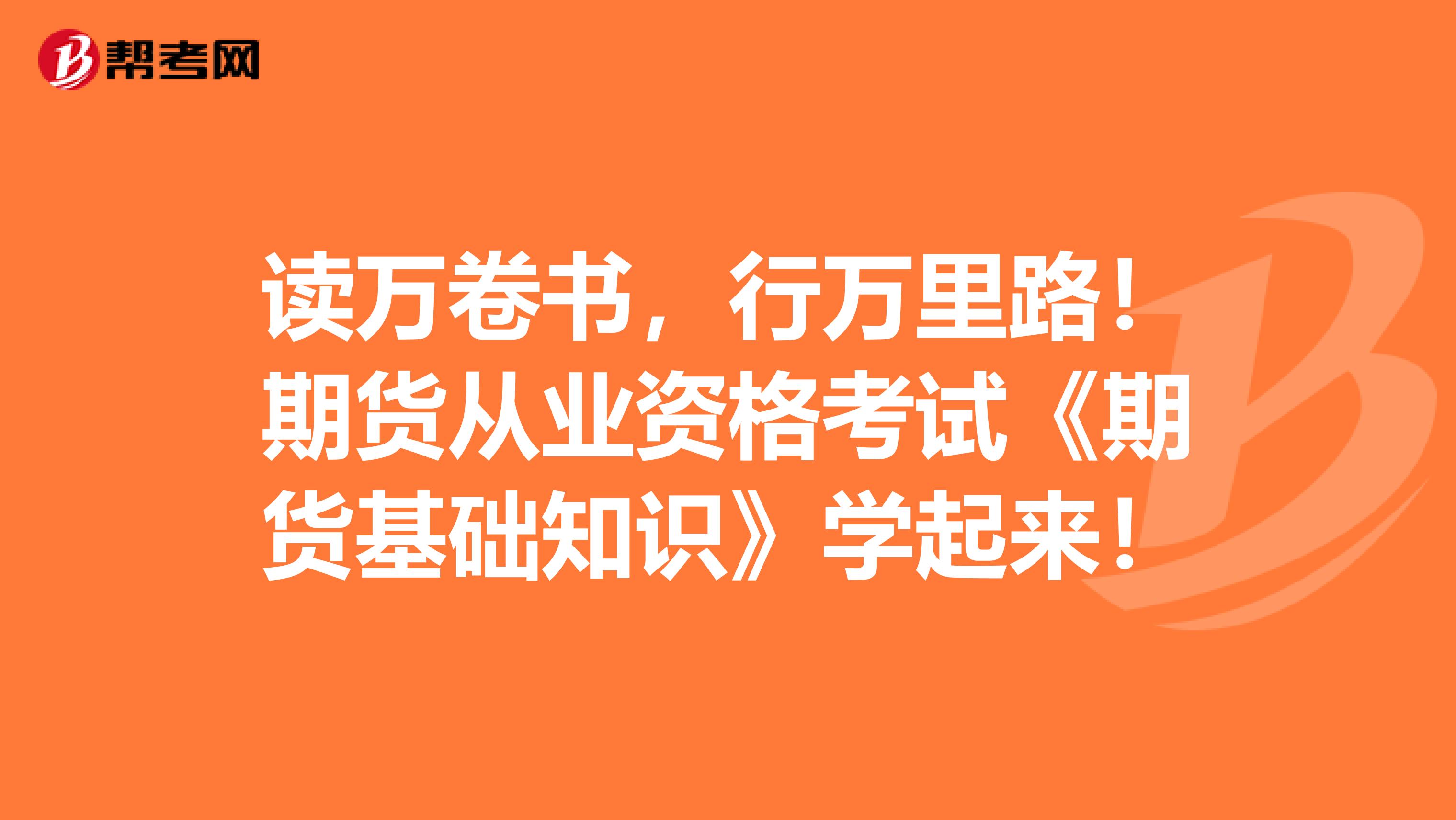 读万卷书，行万里路！期货从业资格考试《期货基础知识》学起来！