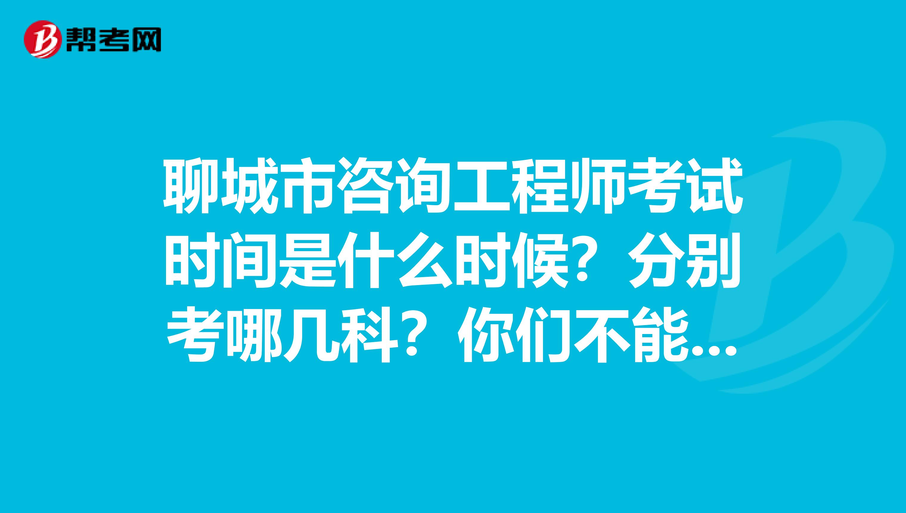 聊城市咨询工程师考试时间是什么时候？分别考哪几科？你们不能不知道