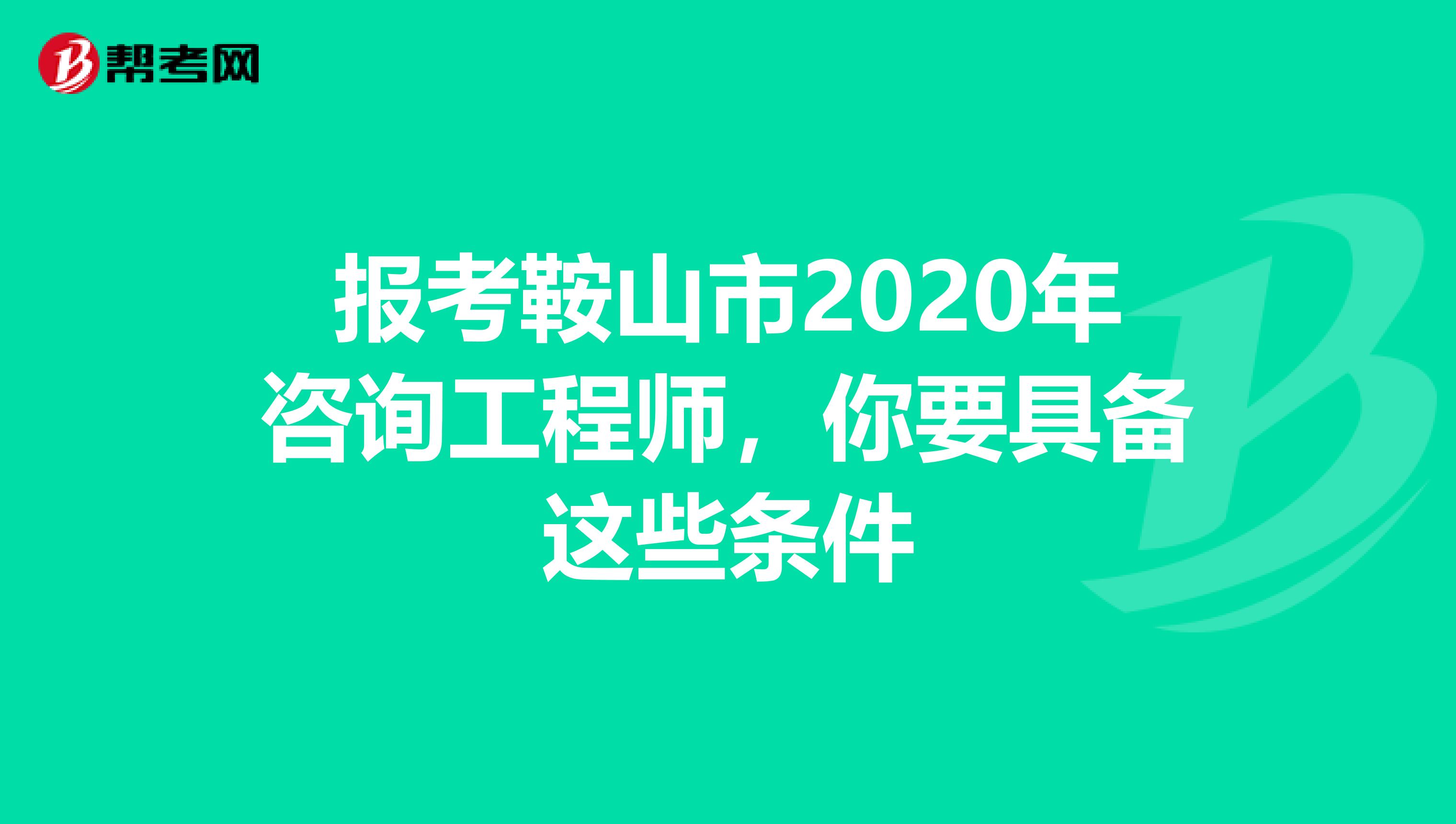 报考鞍山市2020年咨询工程师，你要具备这些条件