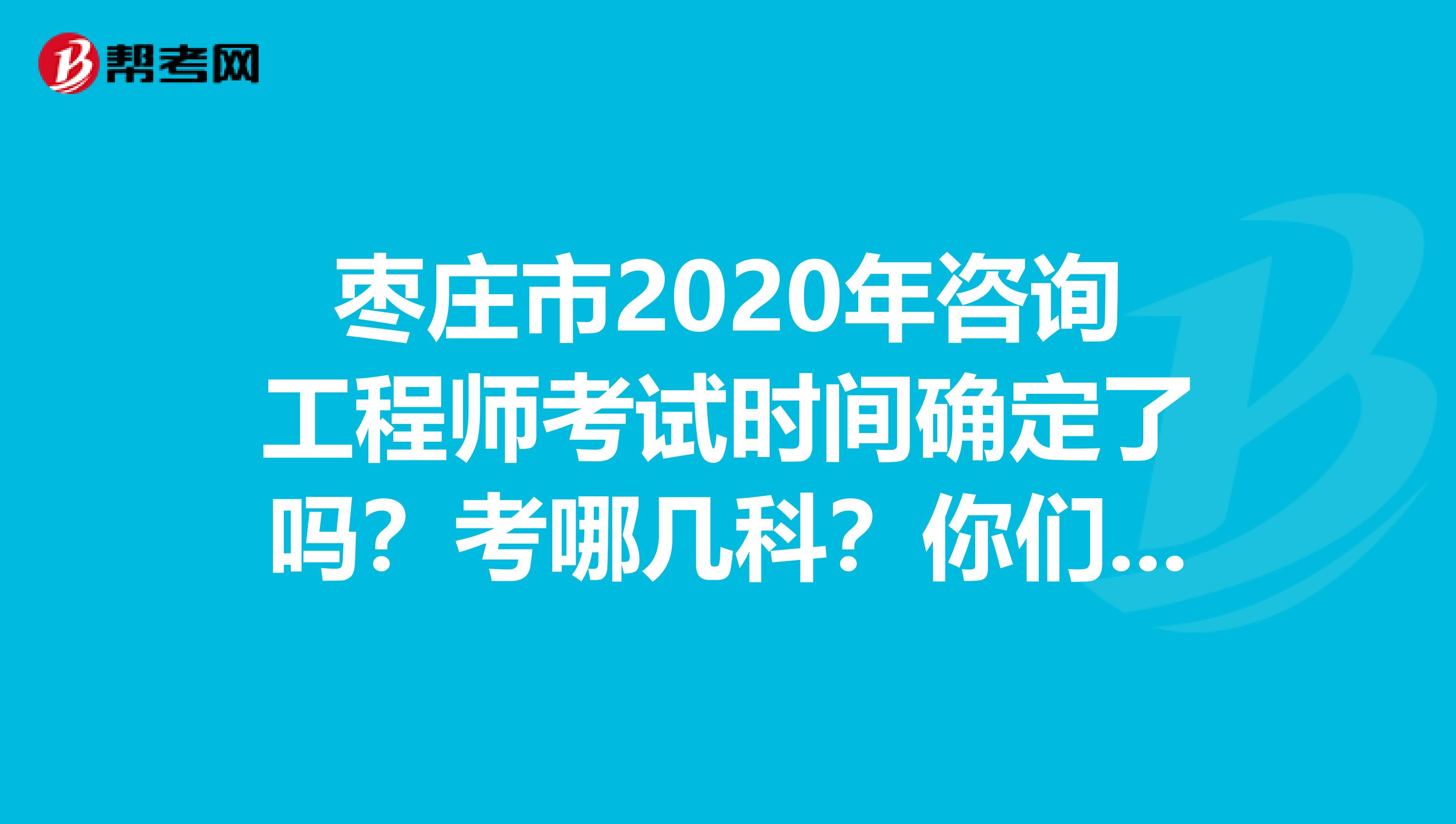 枣庄市2020年咨询工程师考试时间确定了吗？考哪几科？你们知道吗？