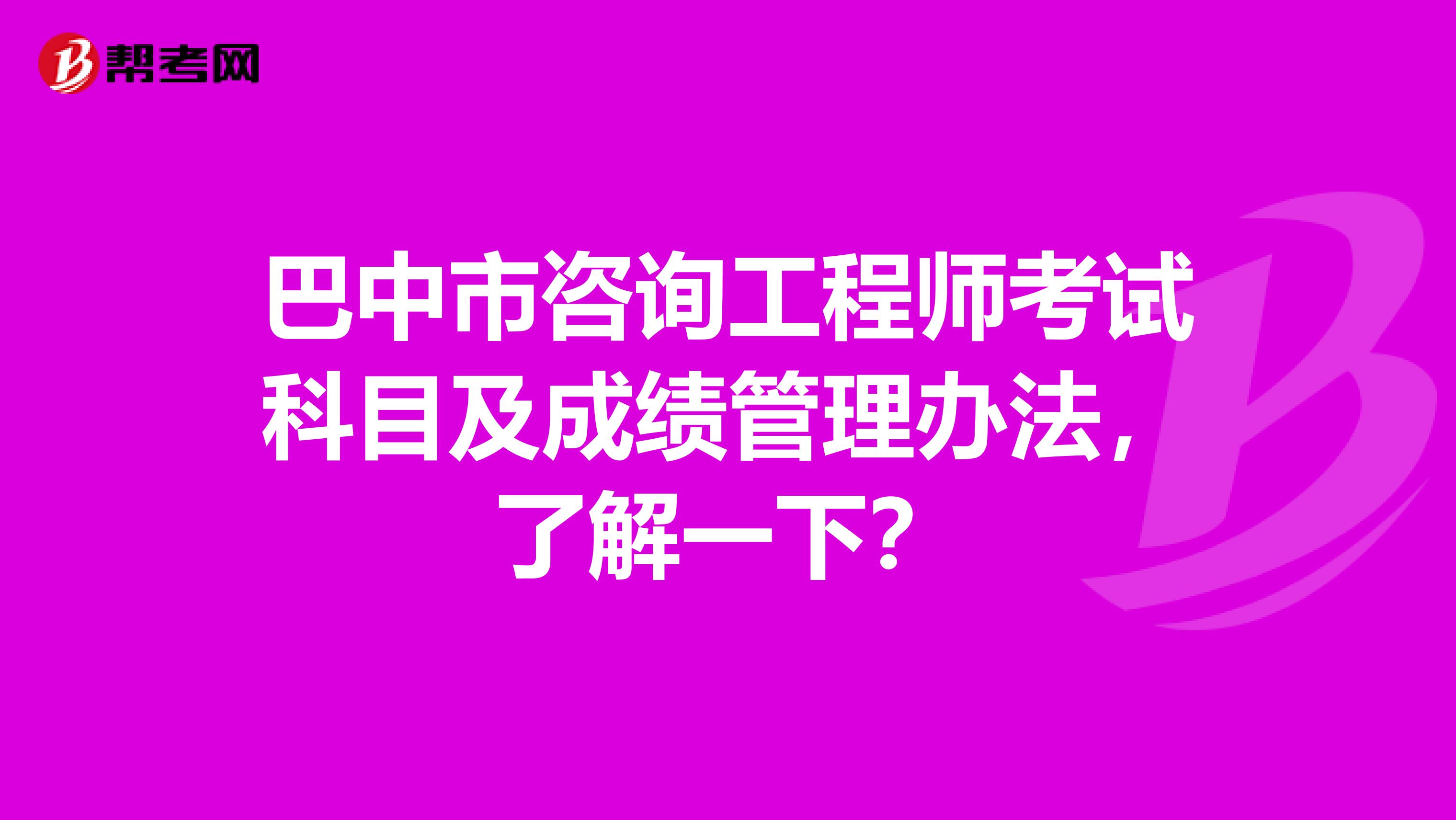 巴中市咨询工程师考试科目及成绩管理办法，了解一下？