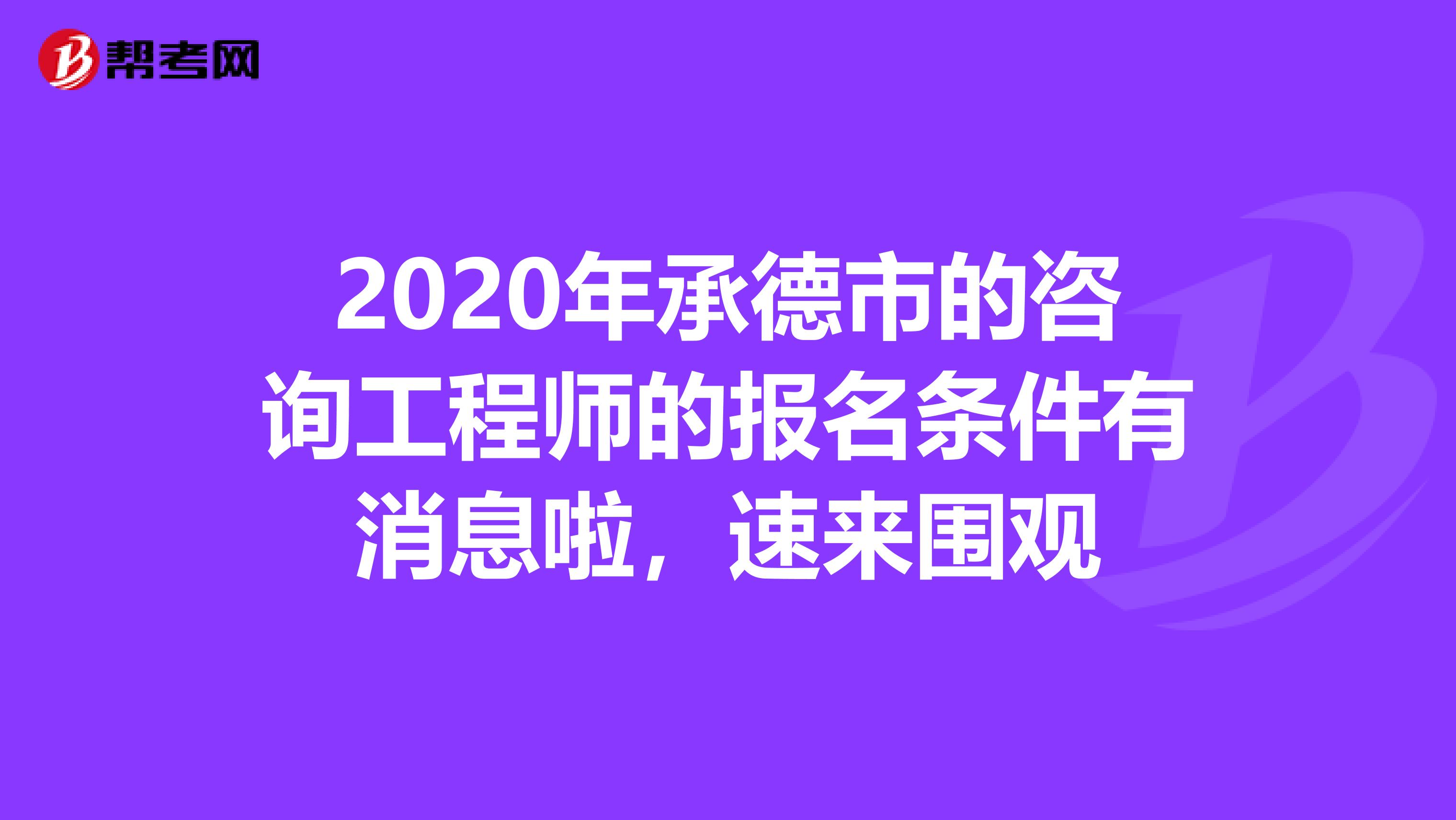 2020年承德市的咨询工程师的报名条件有消息啦，速来围观