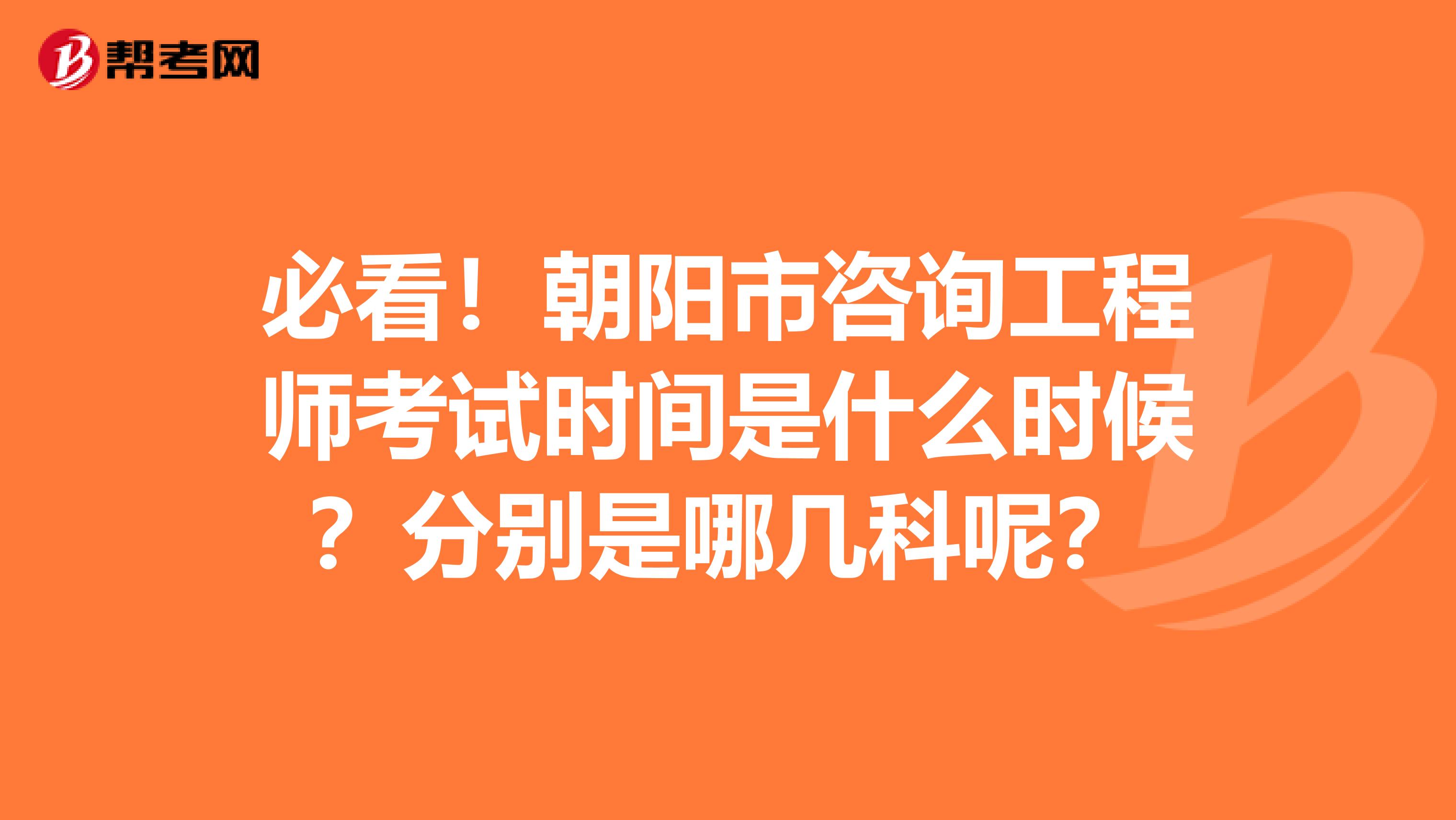必看！朝阳市咨询工程师考试时间是什么时候？分别是哪几科呢？