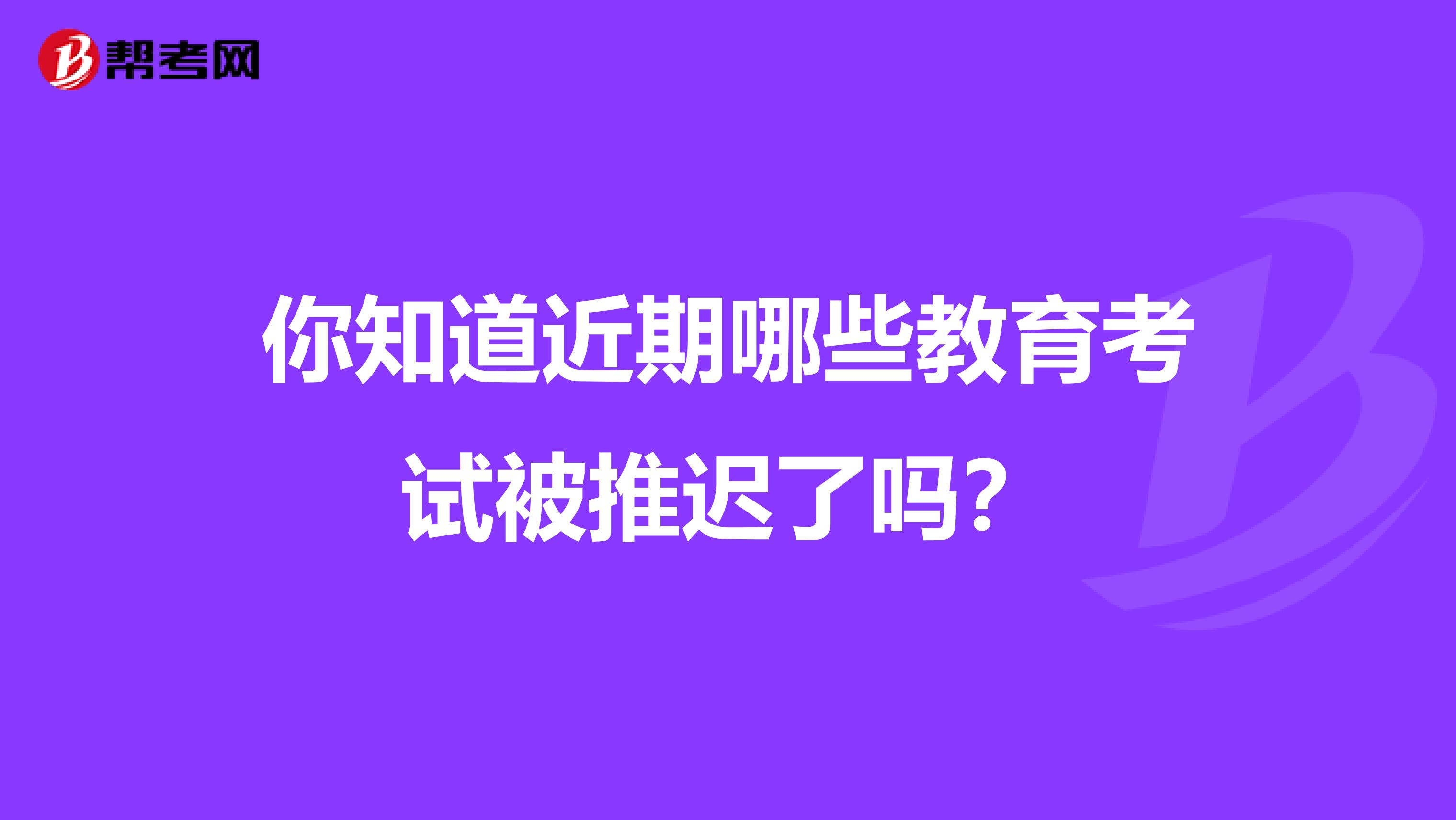 你知道近期哪些教育考试被推迟了吗？
