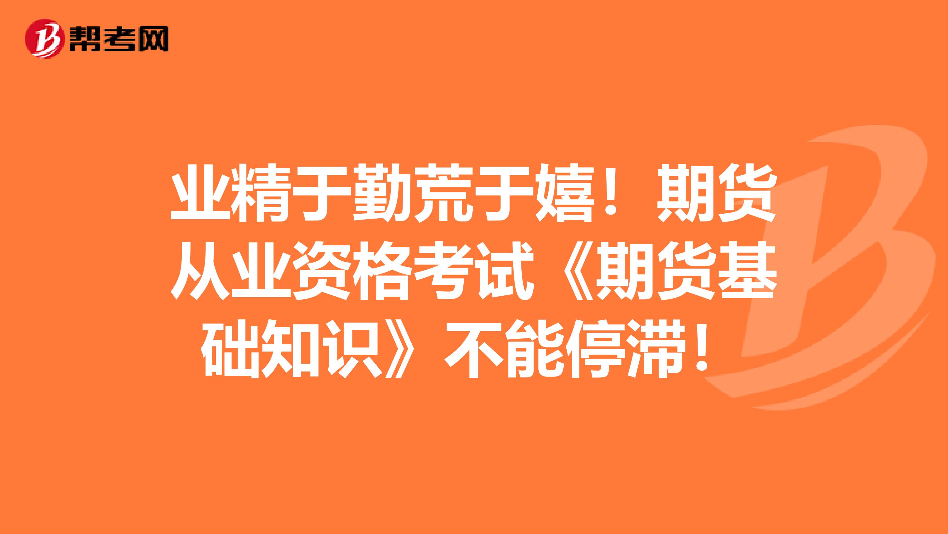 业精于勤荒于嬉！期货从业资格考试《期货基础知识》不能停滞！