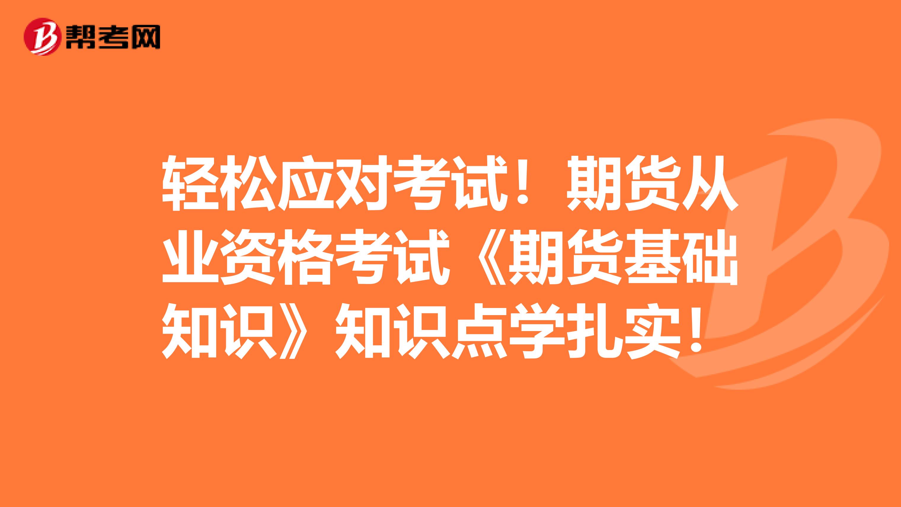 轻松应对考试！期货从业资格考试《期货基础知识》知识点学扎实！