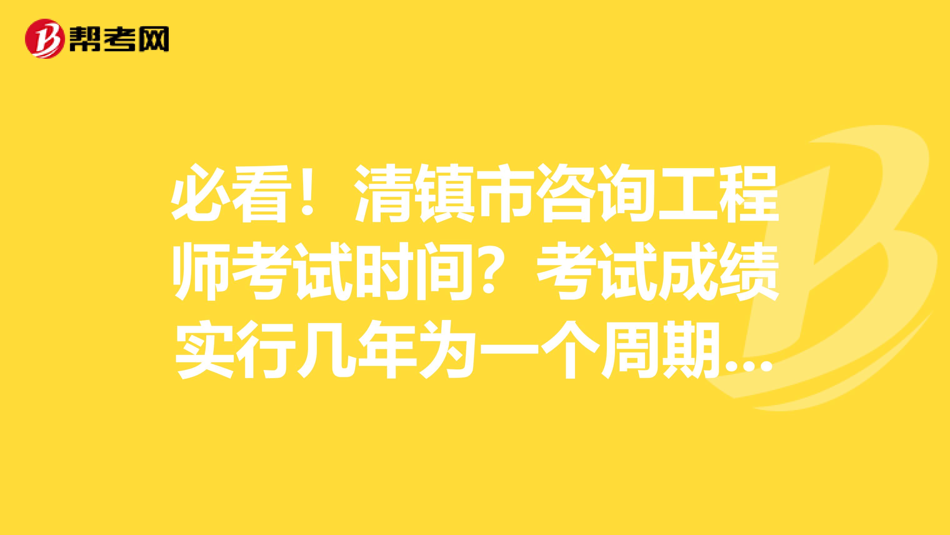 必看！清镇市咨询工程师考试时间？考试成绩实行几年为一个周期的滚动管理办法？