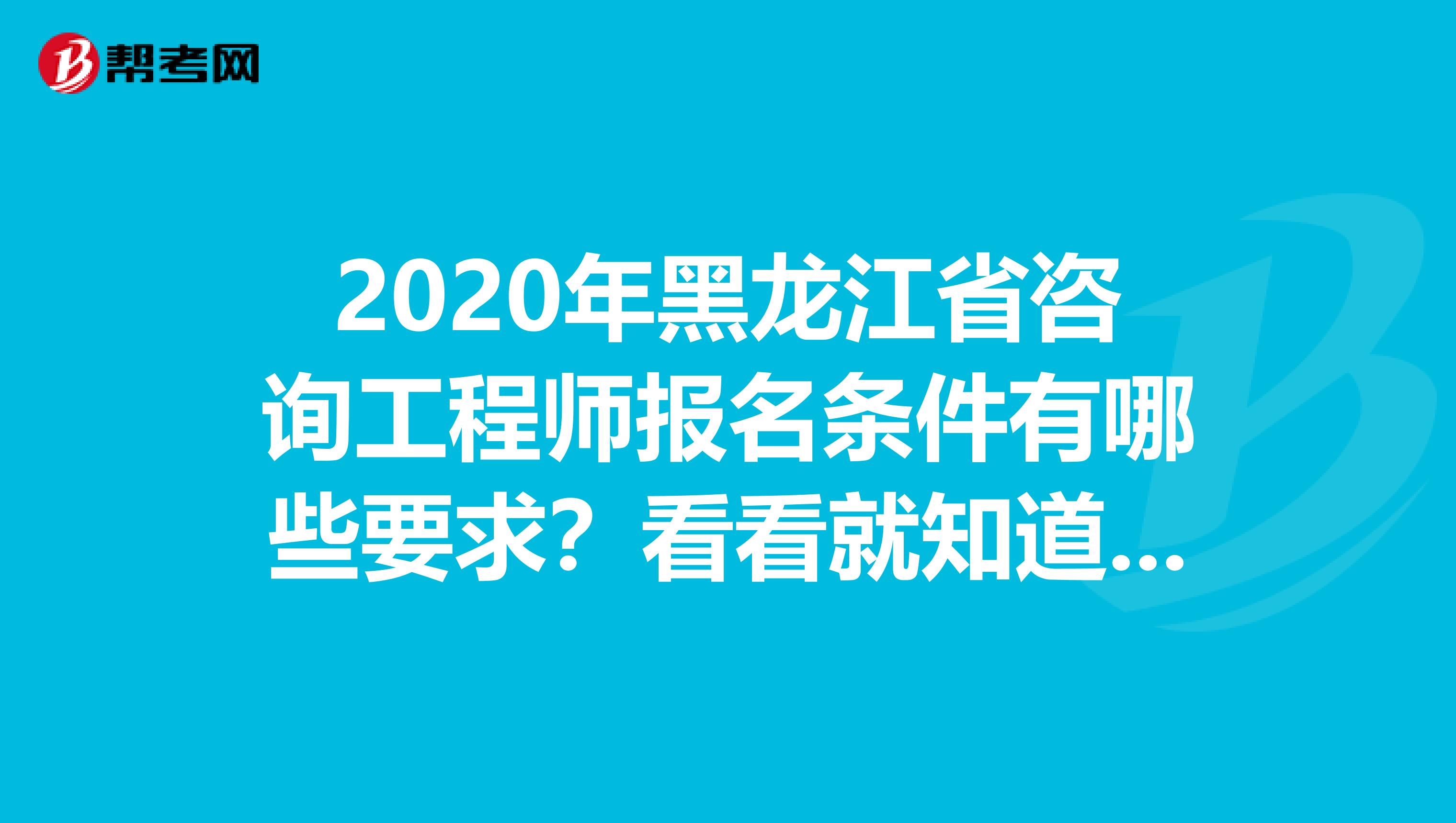 2020年黑龙江省咨询工程师报名条件有哪些要求？看看就知道了！