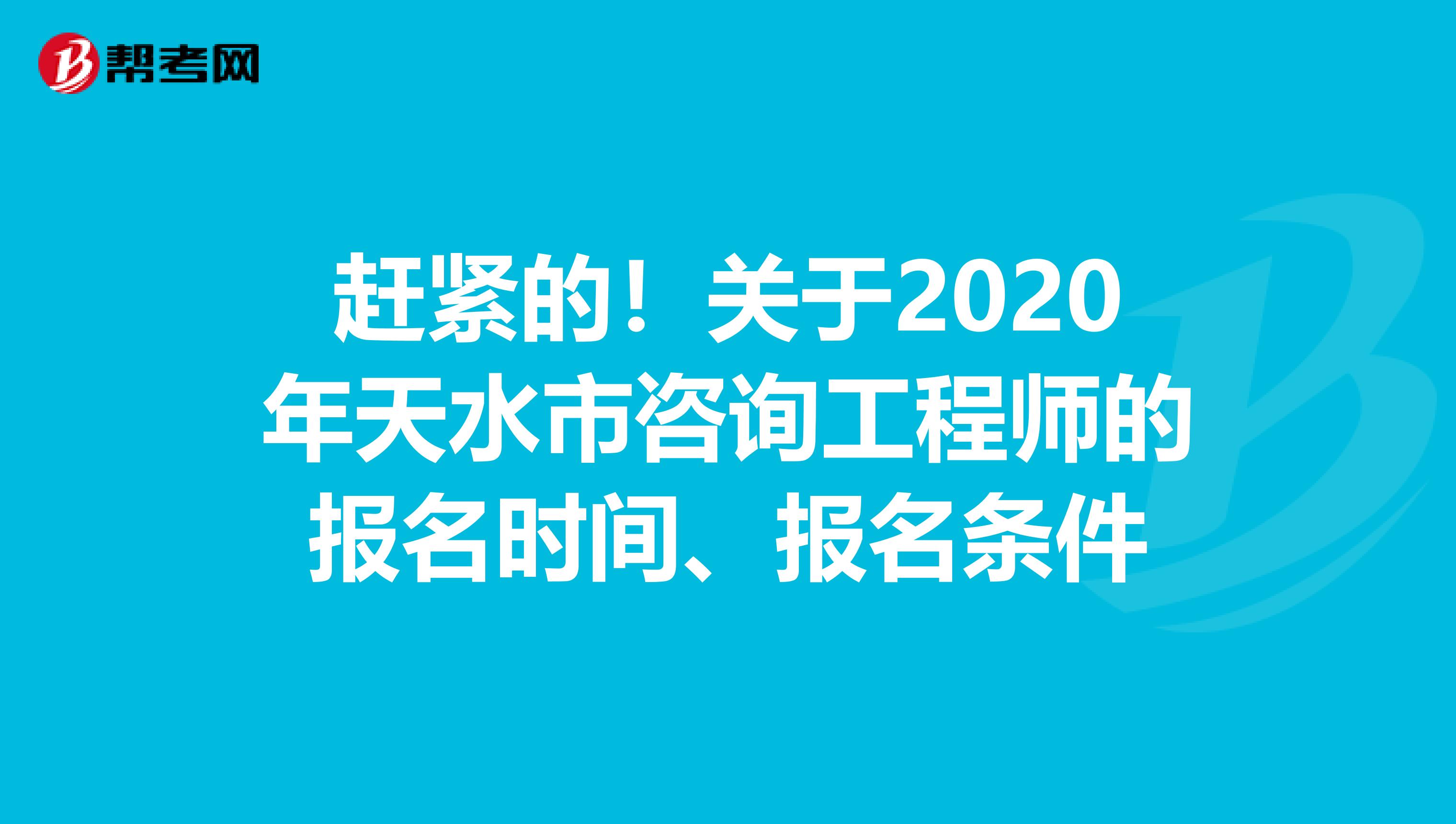 赶紧的！关于2020年天水市咨询工程师的报名时间、报名条件
