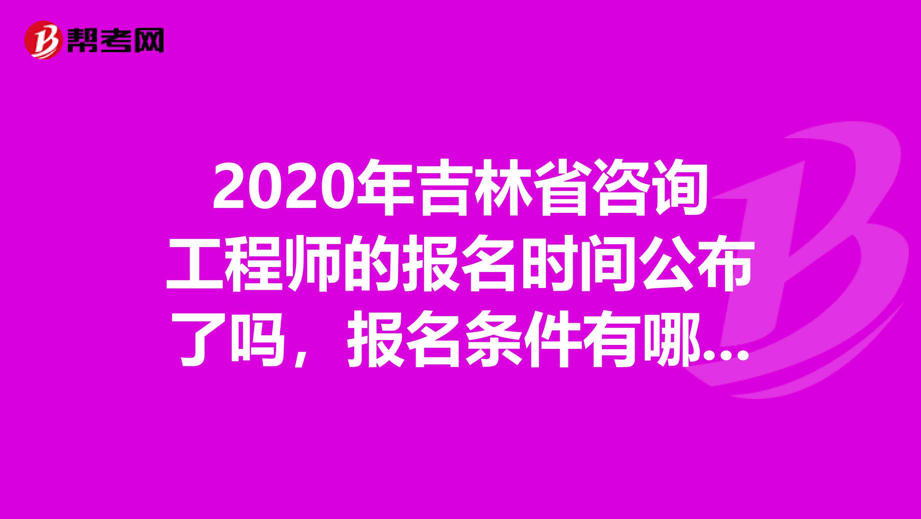 2020年吉林省咨询工程师的报名时间公布了吗，报名条件有哪些？