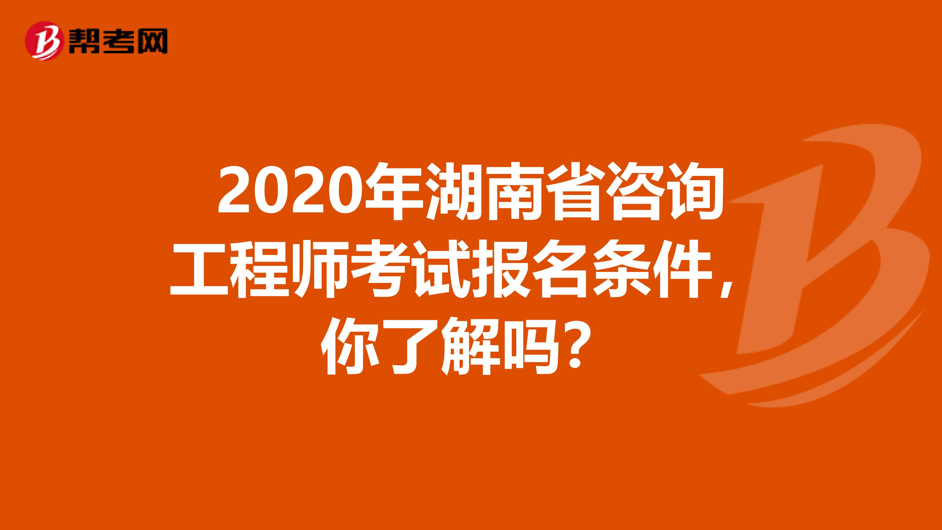 2020年湖南省咨询工程师考试报名条件，你了解吗？