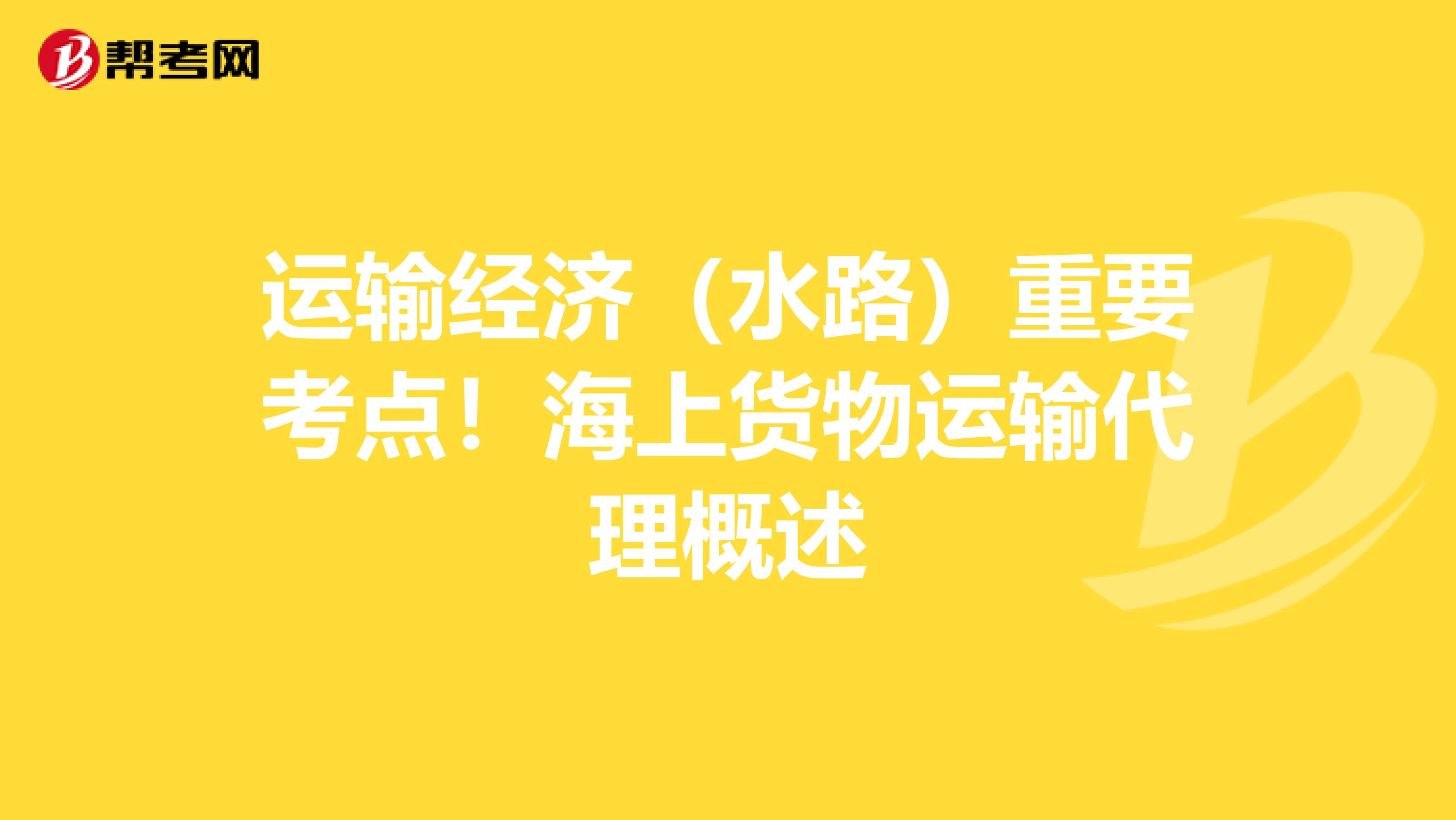 运输经济（水路）重要考点！海上货物运输代理概述