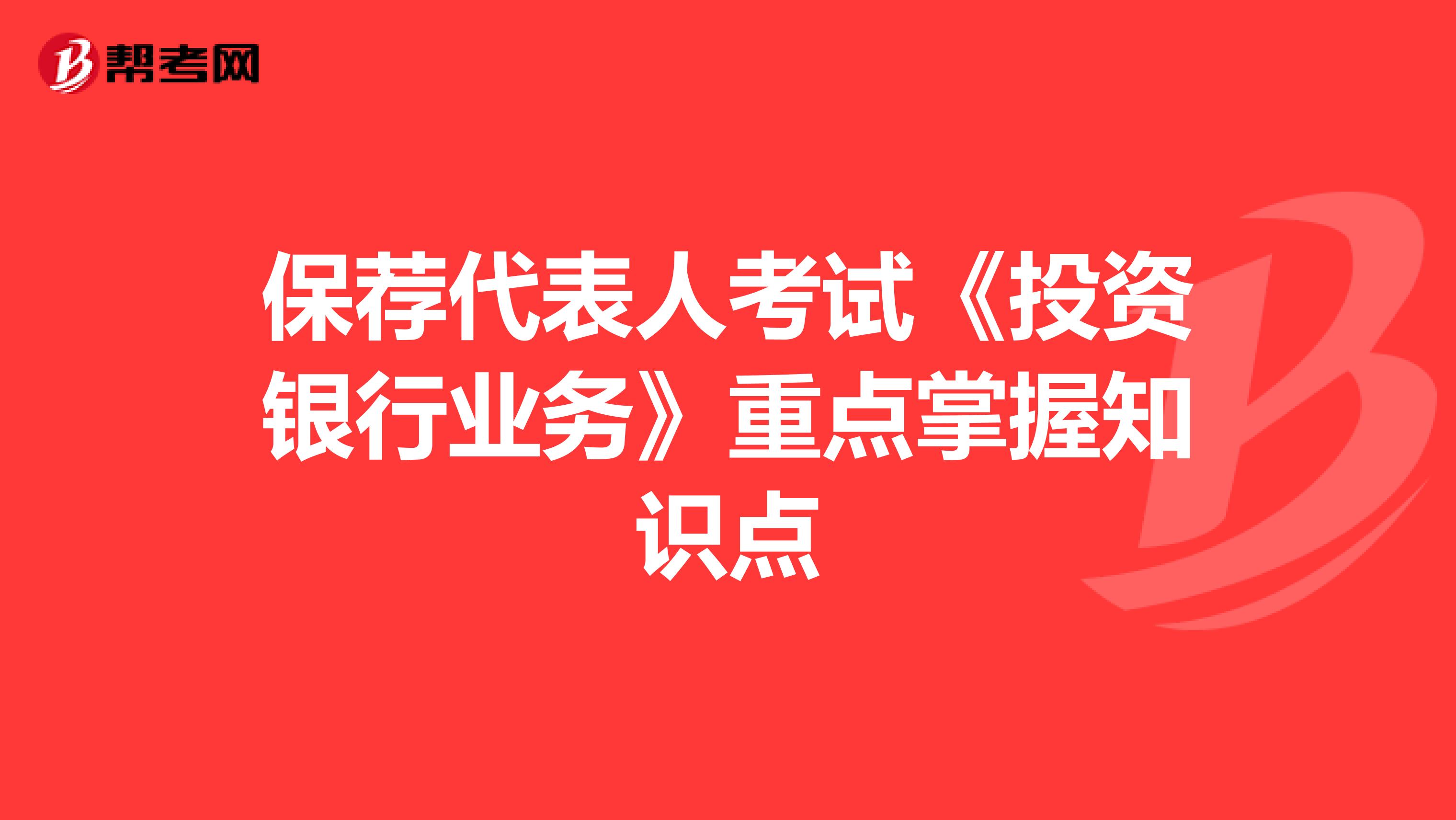 保荐代表人考试《投资银行业务》重点掌握知识点