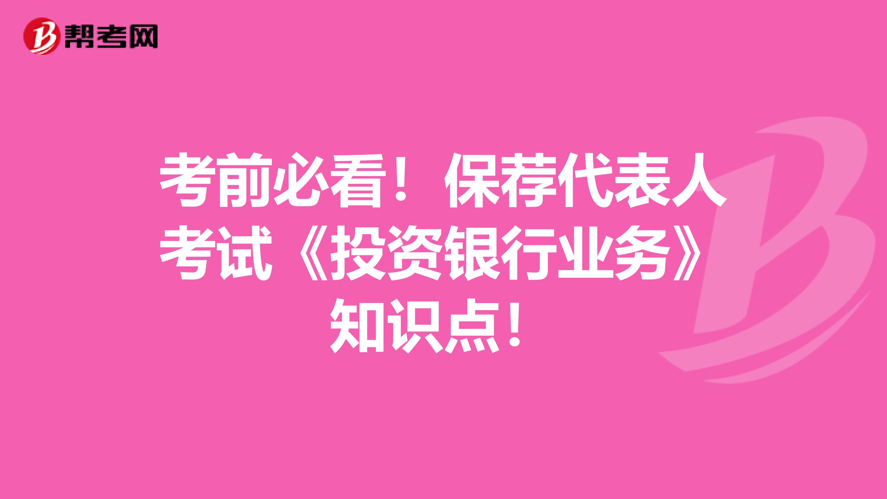 考前必看！保荐代表人考试《投资银行业务》知识点！