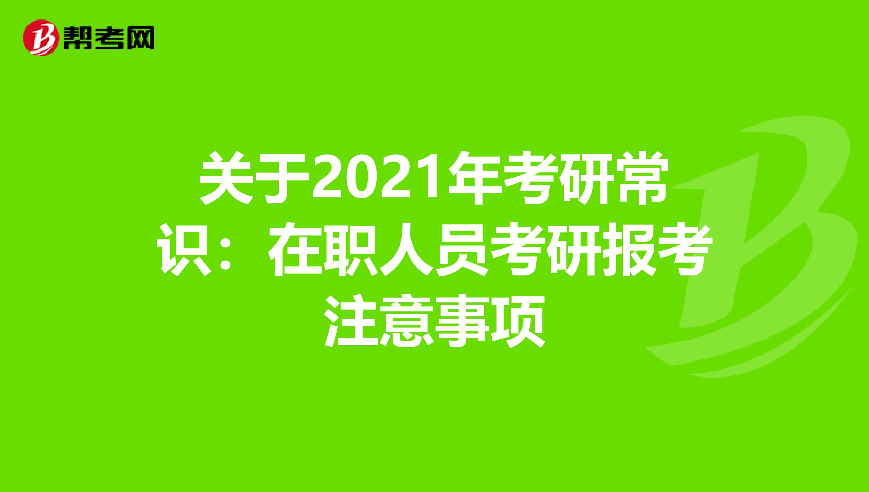 关于2021年考研常识：在职人员考研报考注意事项