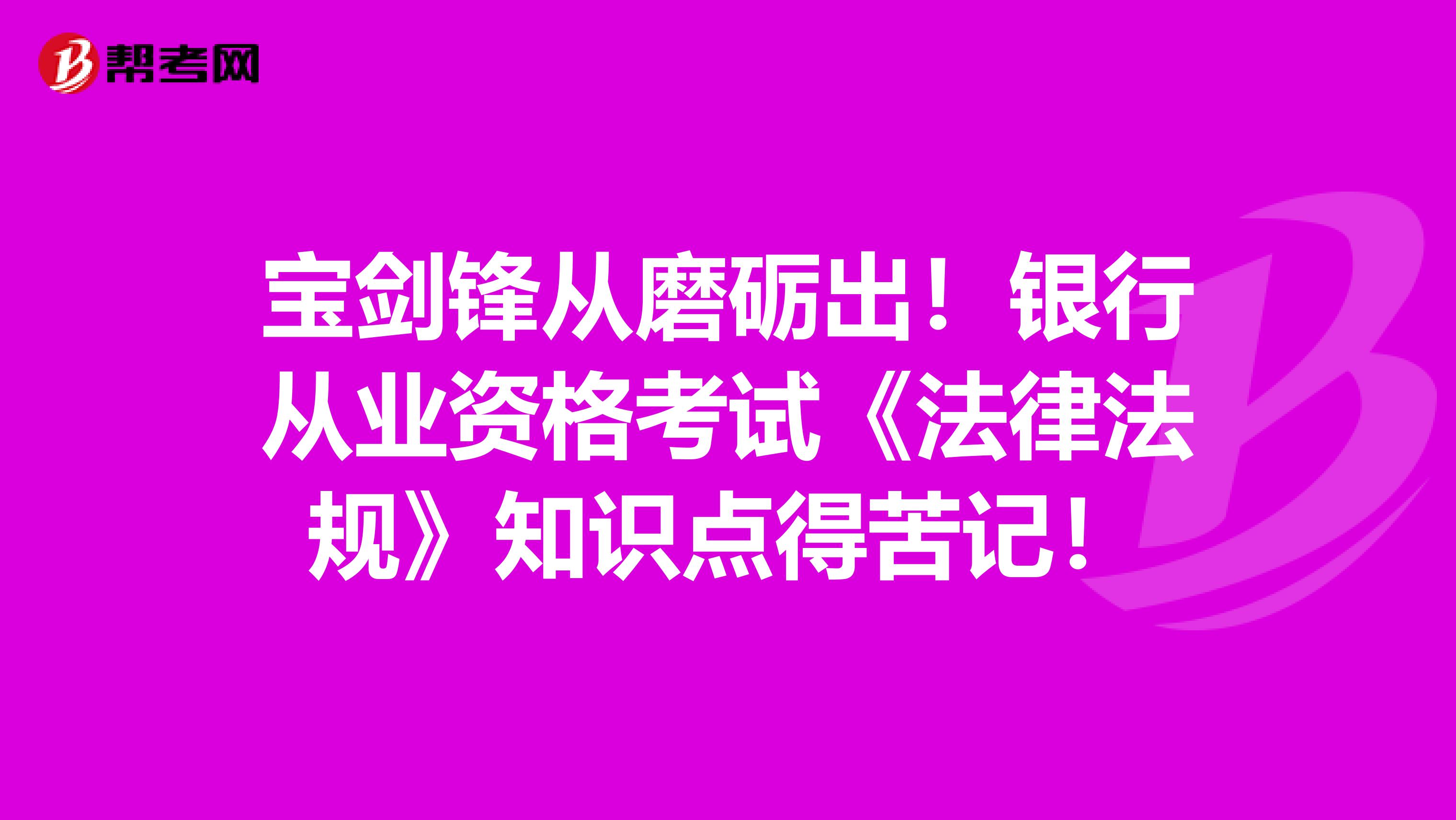 宝剑锋从磨砺出！银行从业资格考试《法律法规》知识点得苦记！