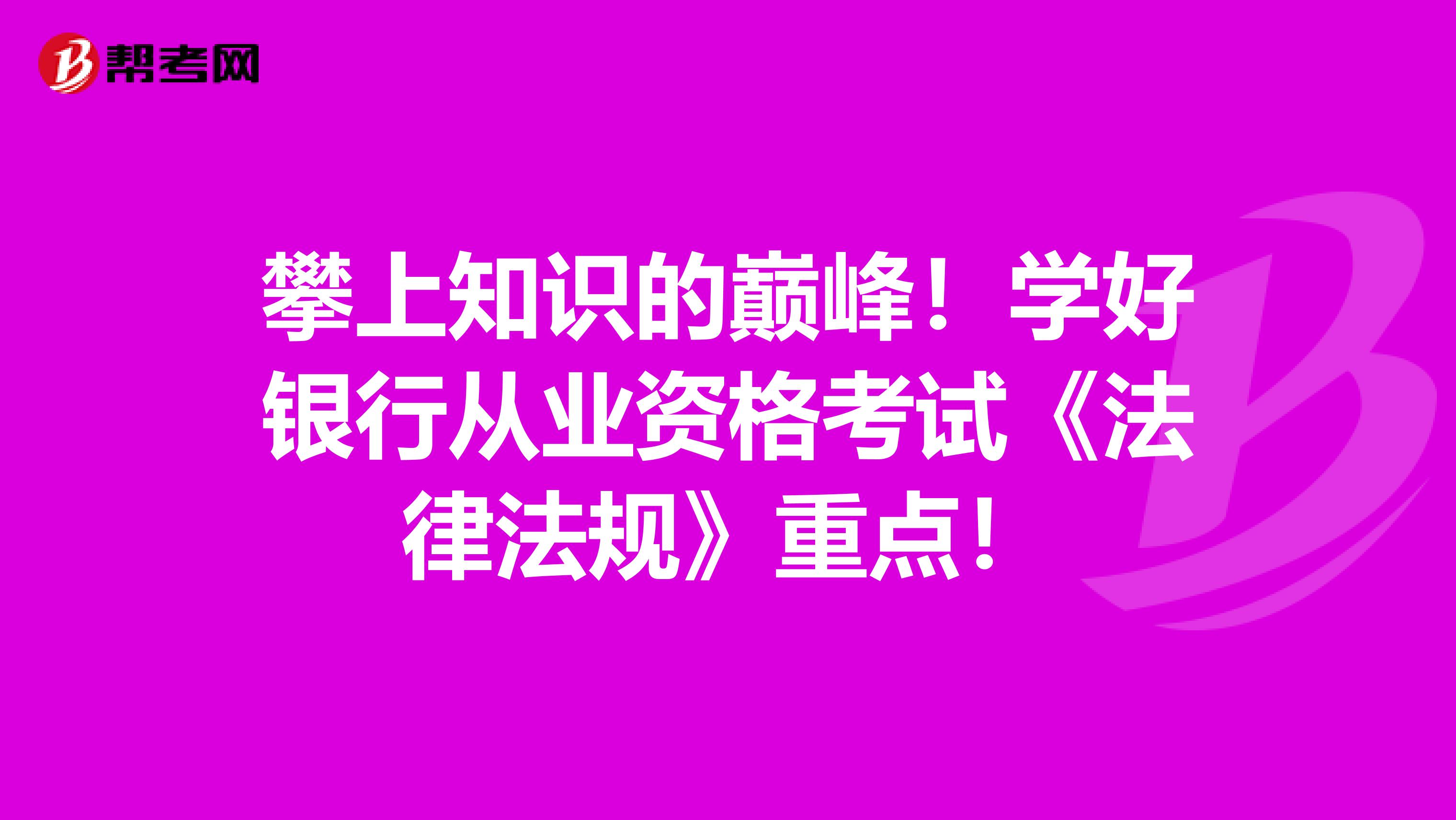 攀上知识的巅峰！学好银行从业资格考试《法律法规》重点！