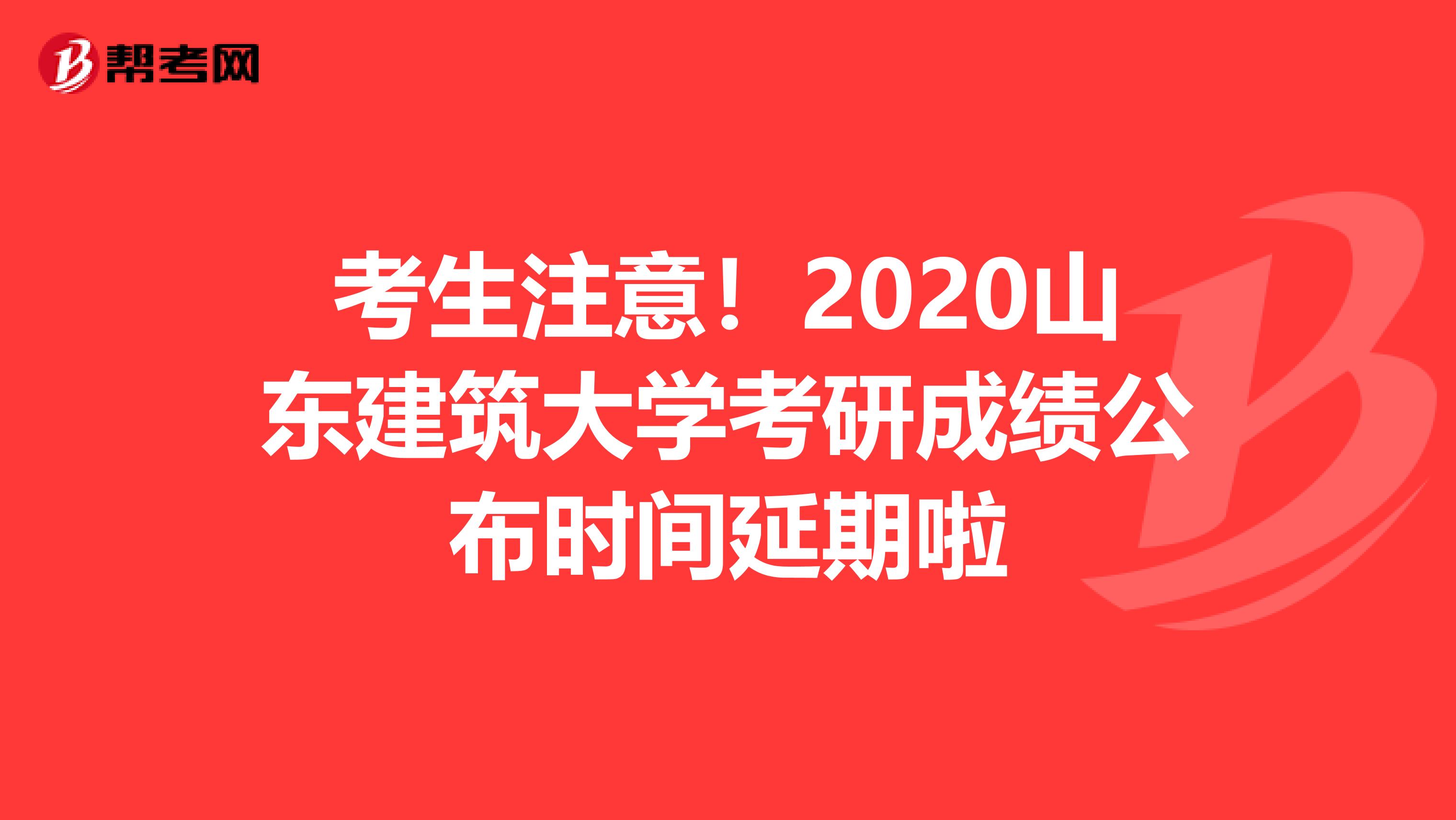 考生注意！2020山东建筑大学考研成绩公布时间延期啦