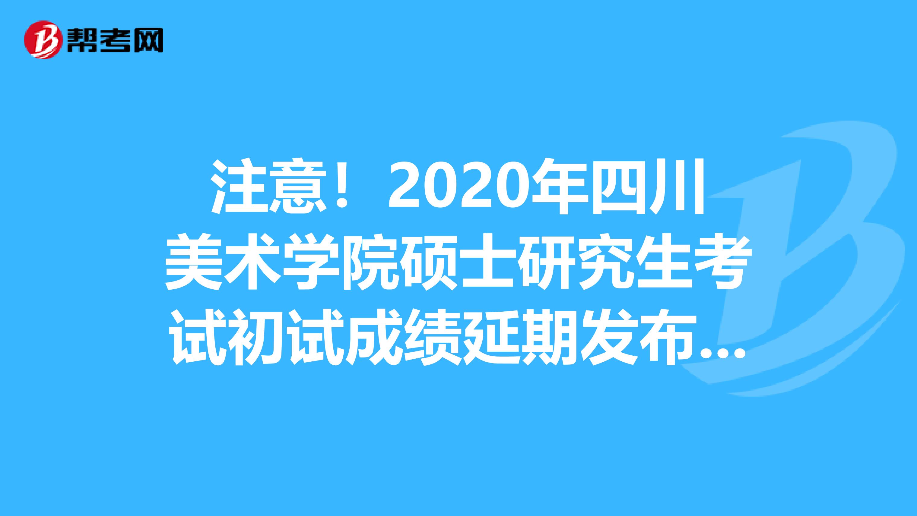 注意！2020年四川美术学院硕士研究生考试初试成绩延期发布时间了！