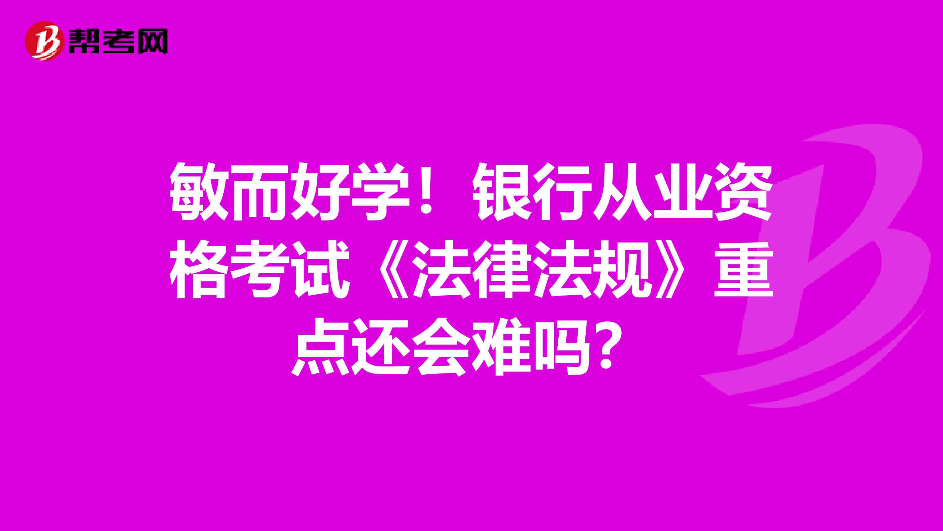 敏而好学！银行从业资格考试《法律法规》重点还会难吗？