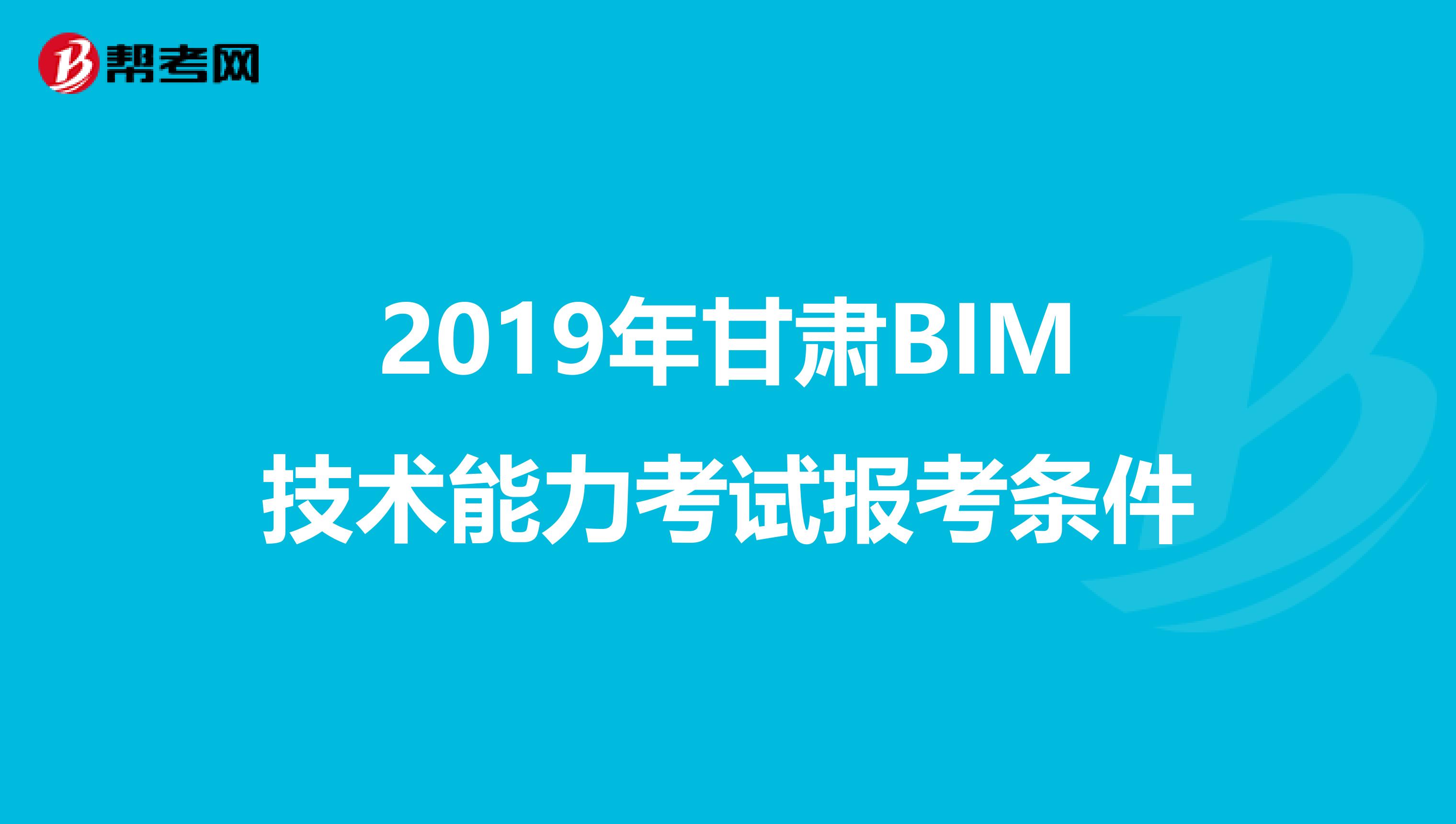 2019年甘肃BIM技术能力考试报考条件